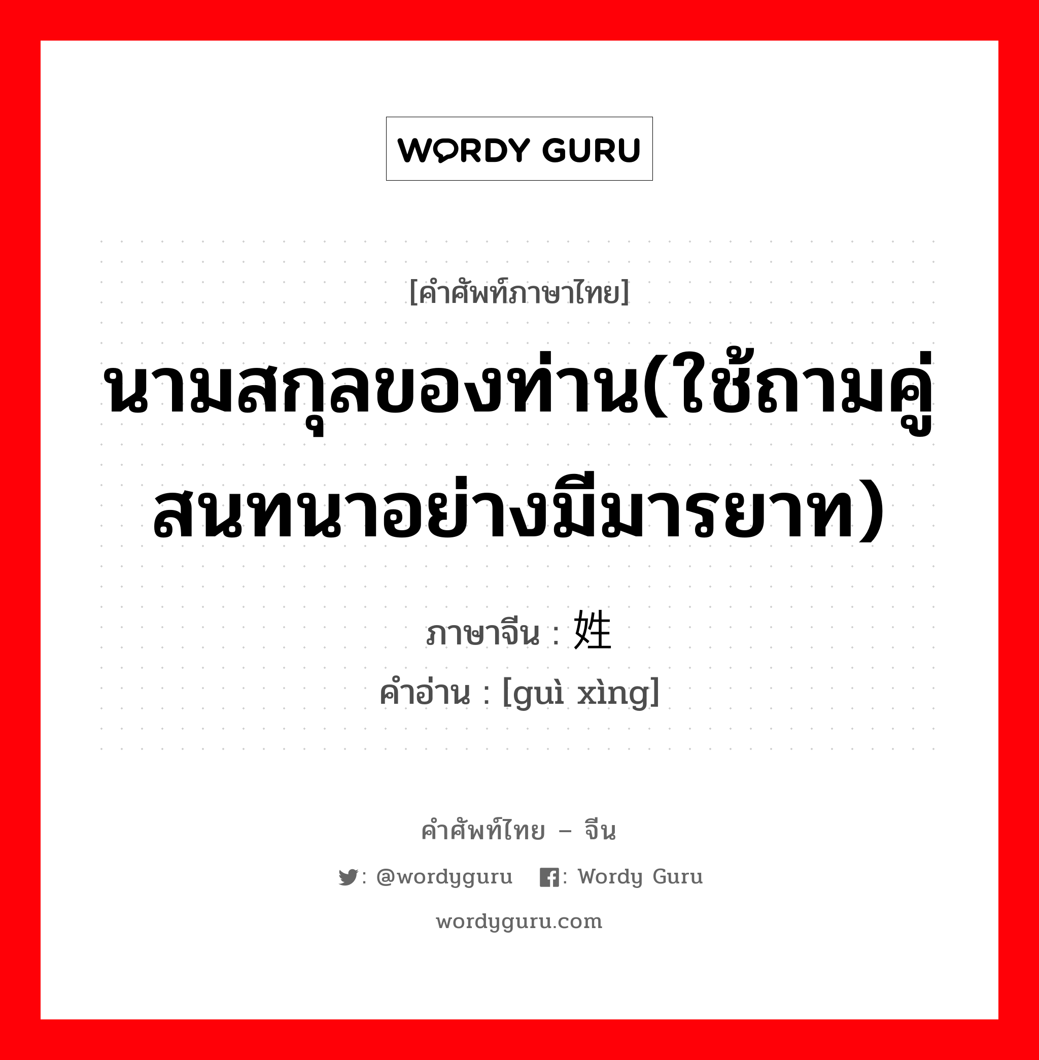 นามสกุลของท่าน(ใช้ถามคู่สนทนาอย่างมีมารยาท) ภาษาจีนคืออะไร, คำศัพท์ภาษาไทย - จีน นามสกุลของท่าน(ใช้ถามคู่สนทนาอย่างมีมารยาท) ภาษาจีน 贵姓 คำอ่าน [guì xìng]