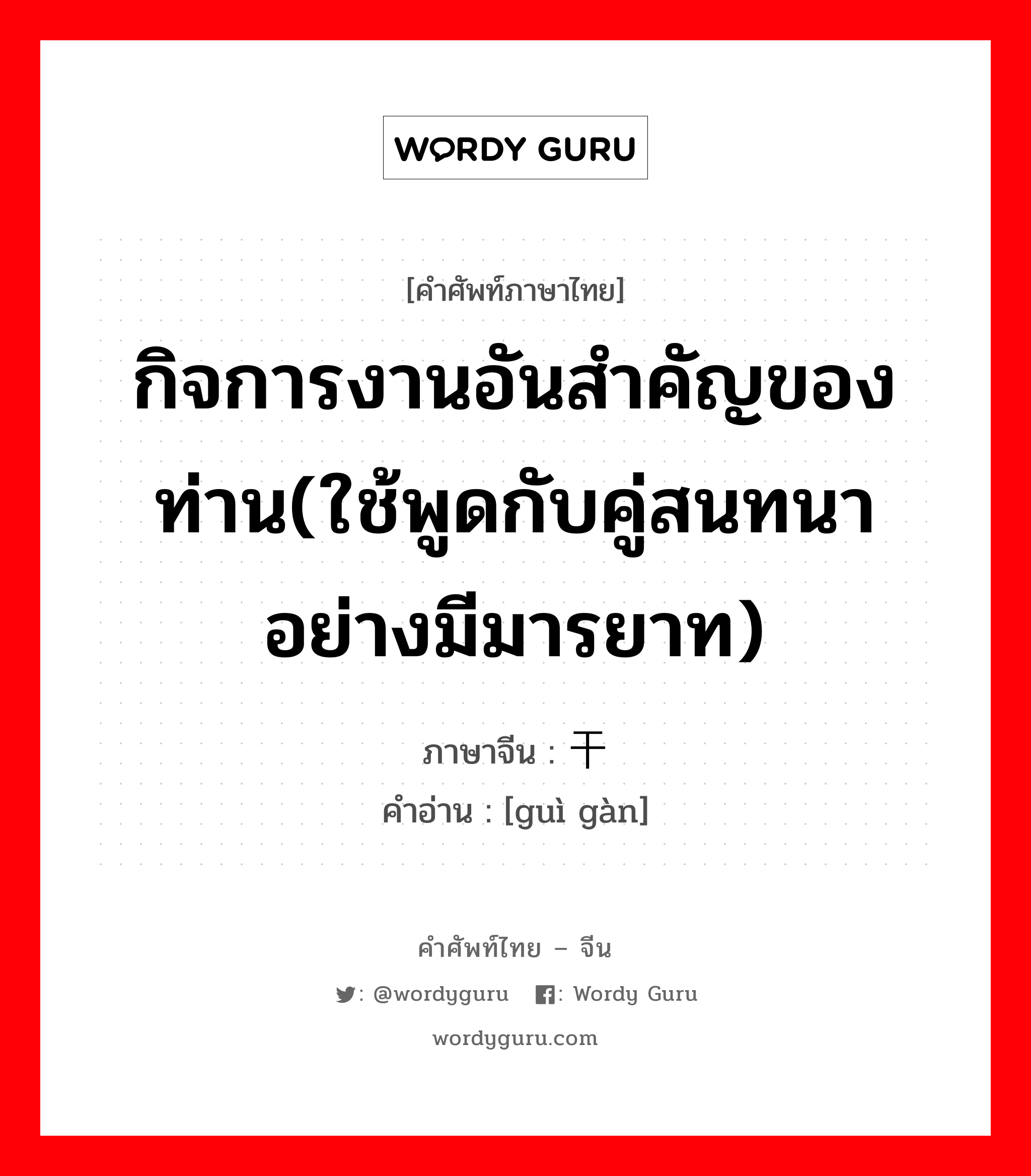 กิจการงานอันสำคัญของท่าน(ใช้พูดกับคู่สนทนาอย่างมีมารยาท) ภาษาจีนคืออะไร, คำศัพท์ภาษาไทย - จีน กิจการงานอันสำคัญของท่าน(ใช้พูดกับคู่สนทนาอย่างมีมารยาท) ภาษาจีน 贵干 คำอ่าน [guì gàn]