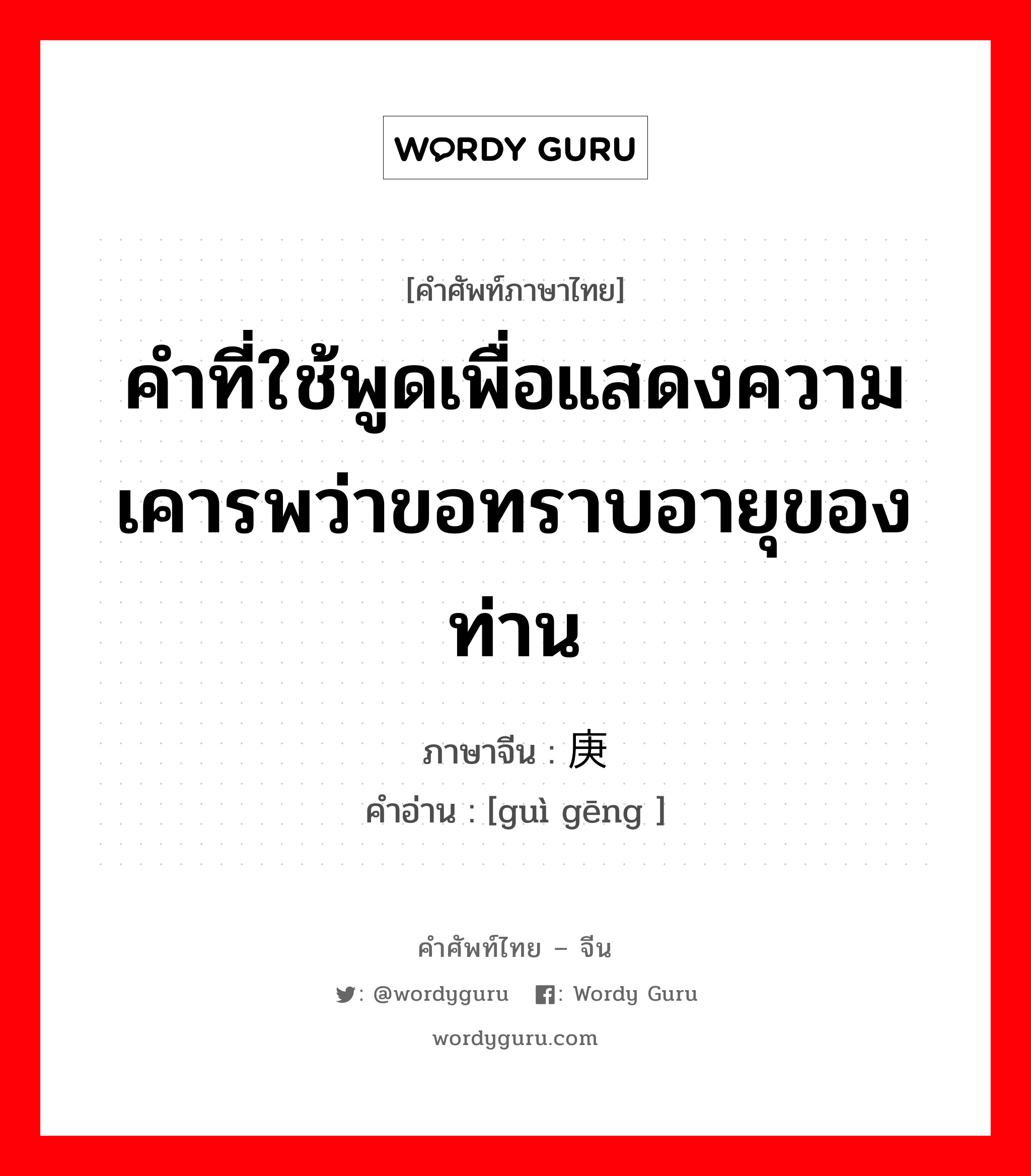 คำที่ใช้พูดเพื่อแสดงความเคารพว่าขอทราบอายุของท่าน ภาษาจีนคืออะไร, คำศัพท์ภาษาไทย - จีน คำที่ใช้พูดเพื่อแสดงความเคารพว่าขอทราบอายุของท่าน ภาษาจีน 贵庚 คำอ่าน [guì gēng ]