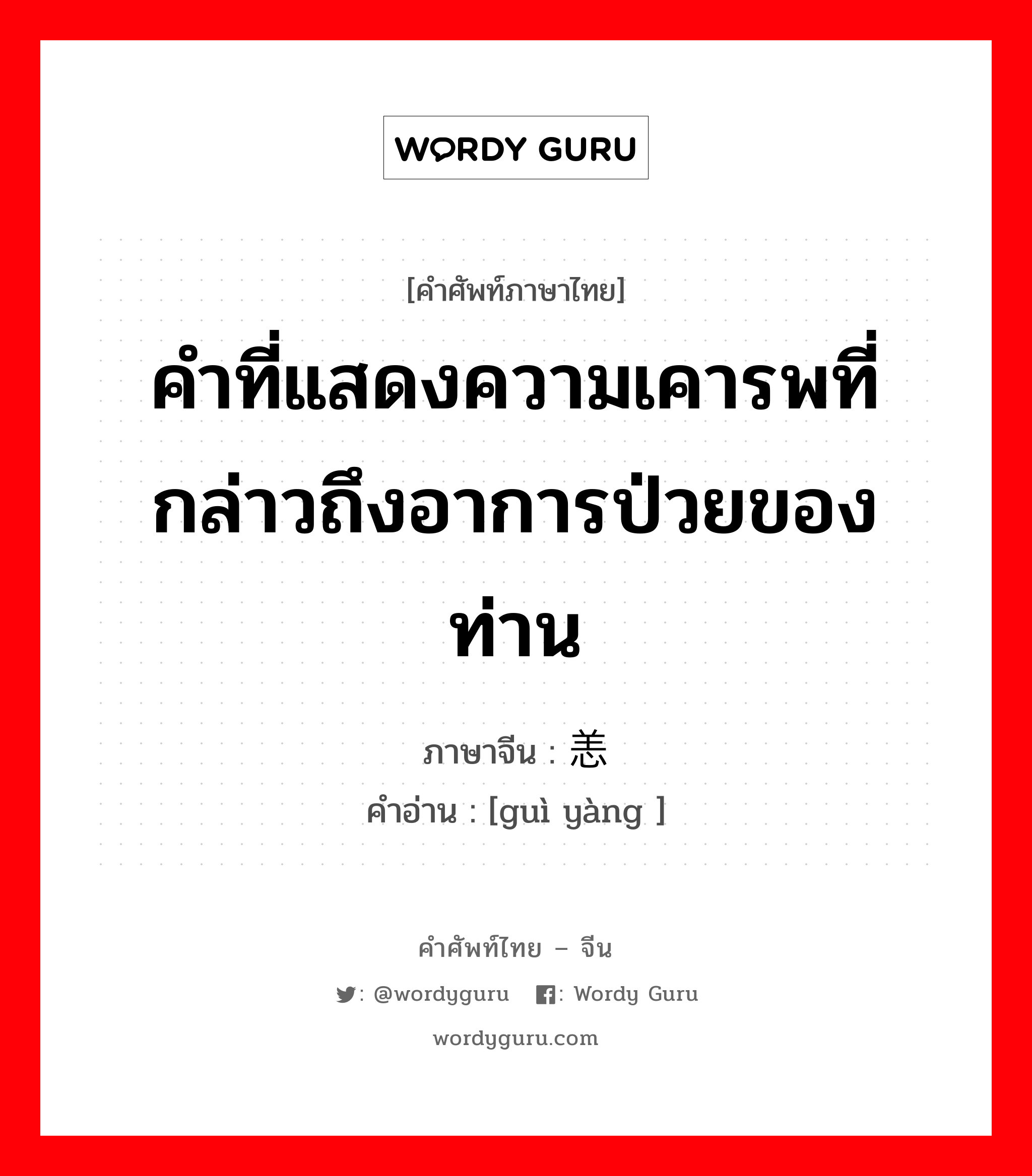 คำที่แสดงความเคารพที่กล่าวถึงอาการป่วยของท่าน ภาษาจีนคืออะไร, คำศัพท์ภาษาไทย - จีน คำที่แสดงความเคารพที่กล่าวถึงอาการป่วยของท่าน ภาษาจีน 贵恙 คำอ่าน [guì yàng ]