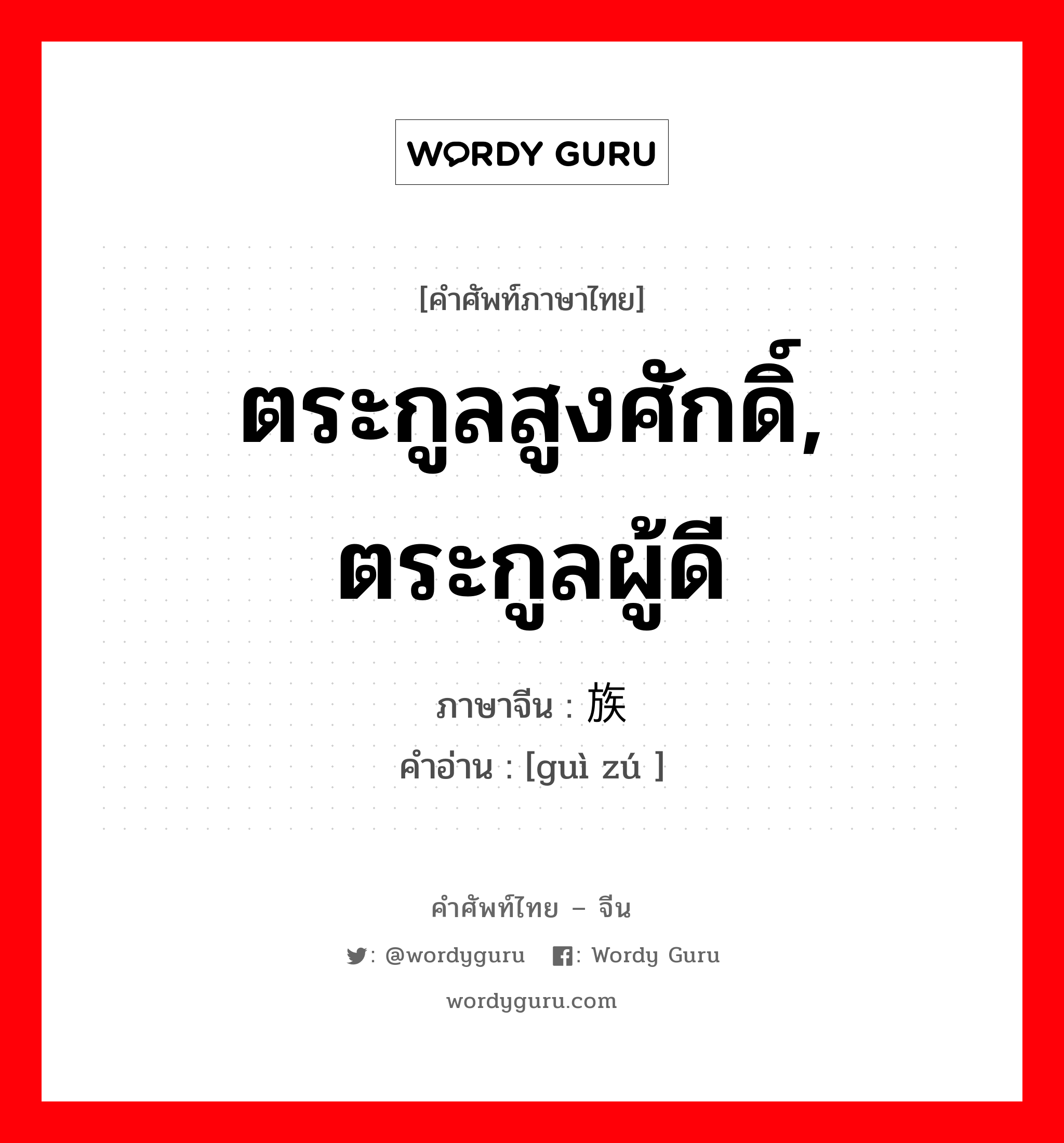 ตระกูลสูงศักดิ์, ตระกูลผู้ดี ภาษาจีนคืออะไร, คำศัพท์ภาษาไทย - จีน ตระกูลสูงศักดิ์, ตระกูลผู้ดี ภาษาจีน 贵族 คำอ่าน [guì zú ]