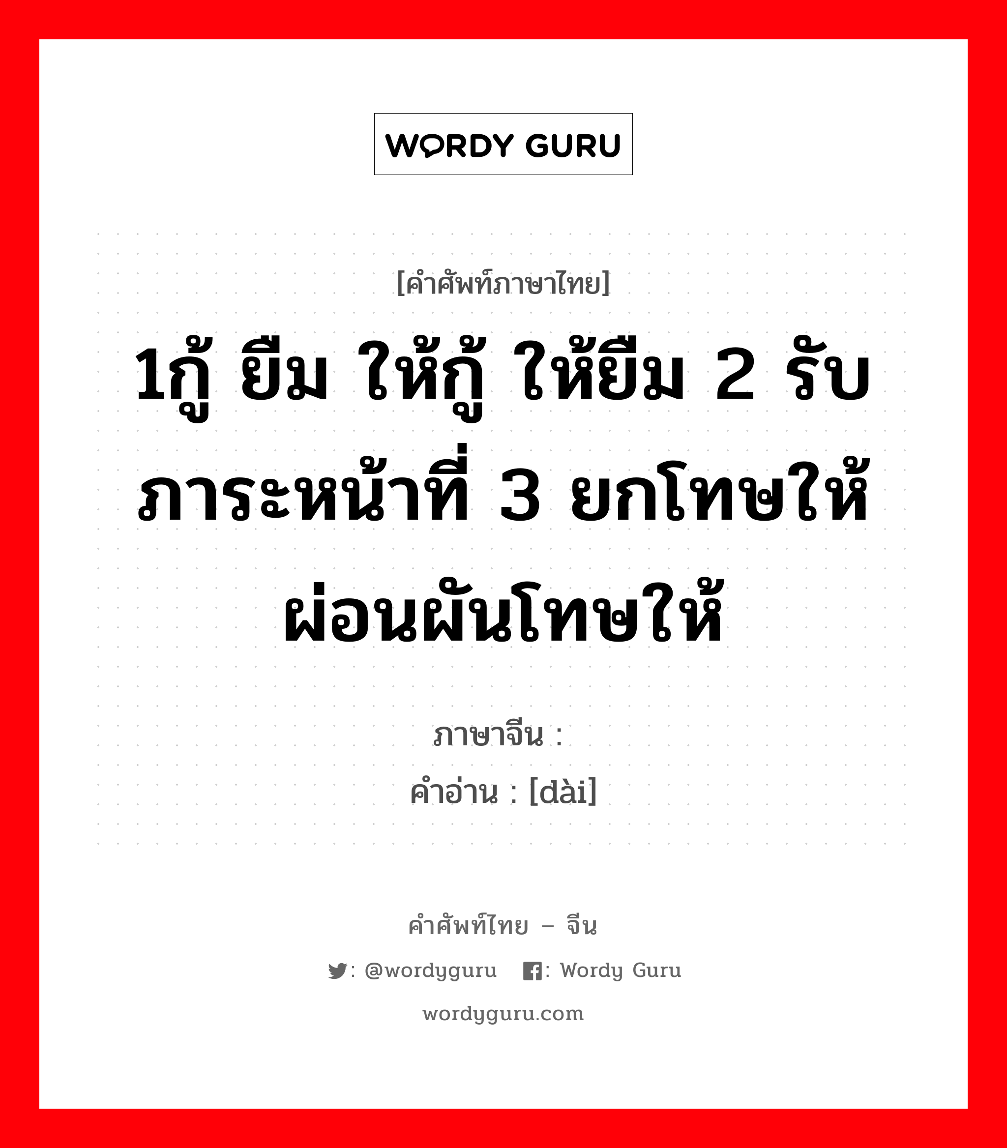 1กู้ ยืม ให้กู้ ให้ยืม 2 รับภาระหน้าที่ 3 ยกโทษให้ ผ่อนผันโทษให้ ภาษาจีนคืออะไร, คำศัพท์ภาษาไทย - จีน 1กู้ ยืม ให้กู้ ให้ยืม 2 รับภาระหน้าที่ 3 ยกโทษให้ ผ่อนผันโทษให้ ภาษาจีน 贷 คำอ่าน [dài]