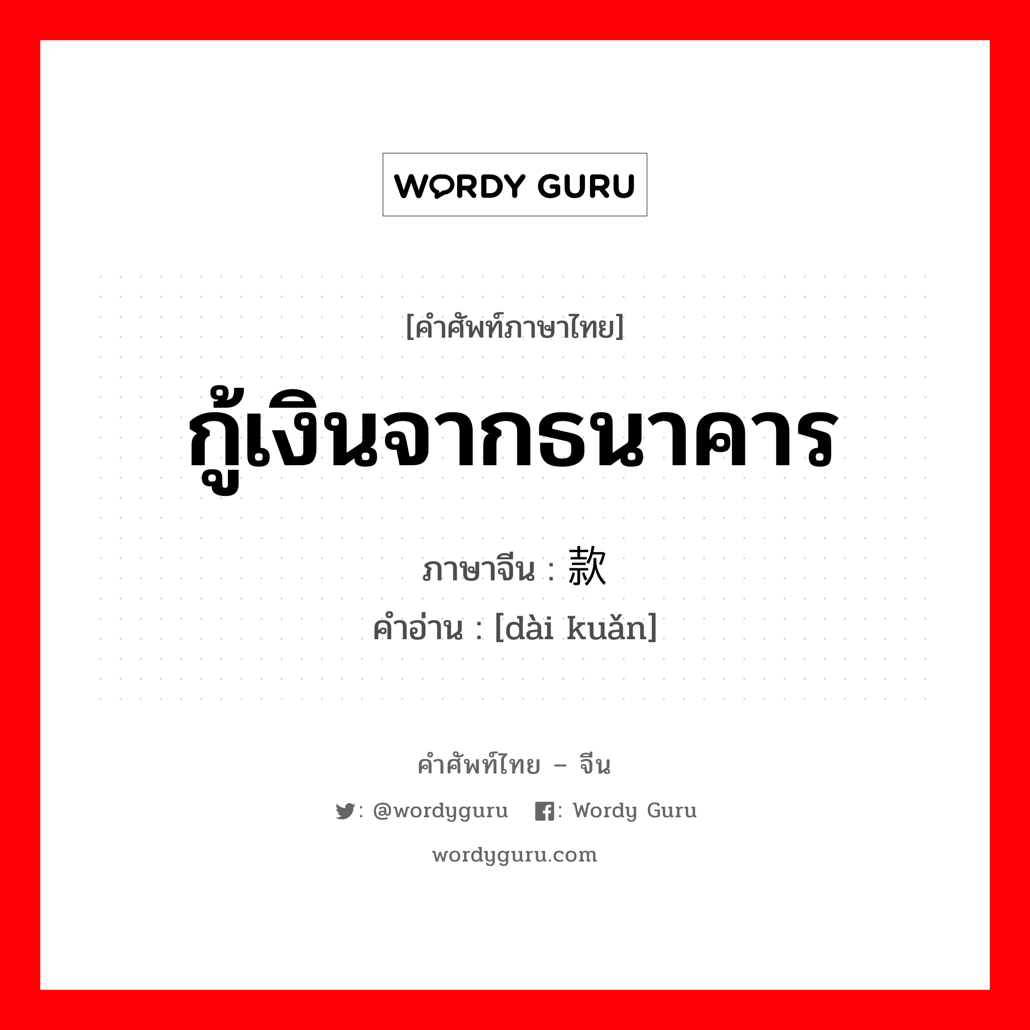 กู้เงินจากธนาคาร ภาษาจีนคืออะไร, คำศัพท์ภาษาไทย - จีน กู้เงินจากธนาคาร ภาษาจีน 贷款 คำอ่าน [dài kuǎn]