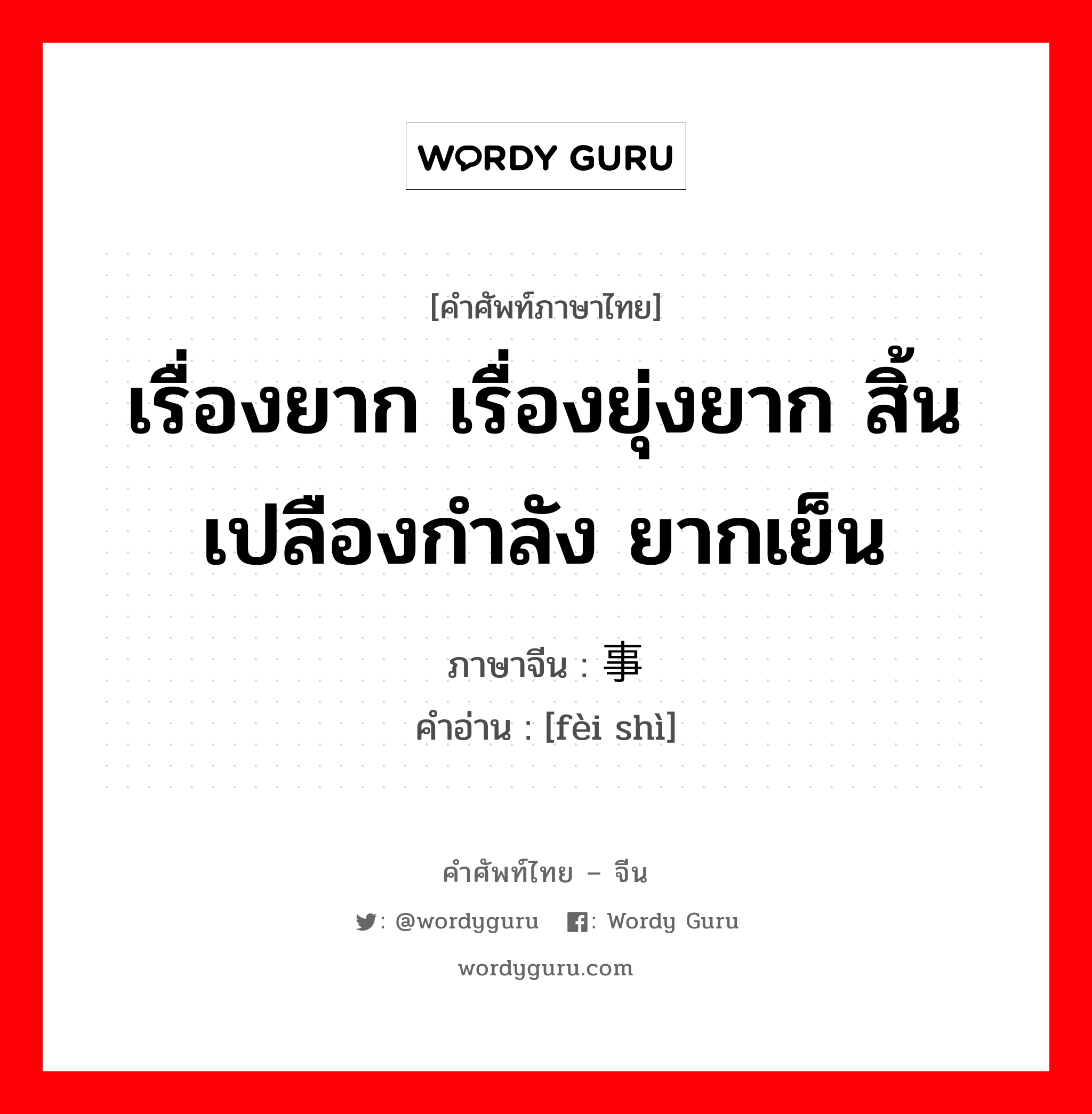 เรื่องยาก เรื่องยุ่งยาก สิ้นเปลืองกำลัง ยากเย็น ภาษาจีนคืออะไร, คำศัพท์ภาษาไทย - จีน เรื่องยาก เรื่องยุ่งยาก สิ้นเปลืองกำลัง ยากเย็น ภาษาจีน 费事 คำอ่าน [fèi shì]