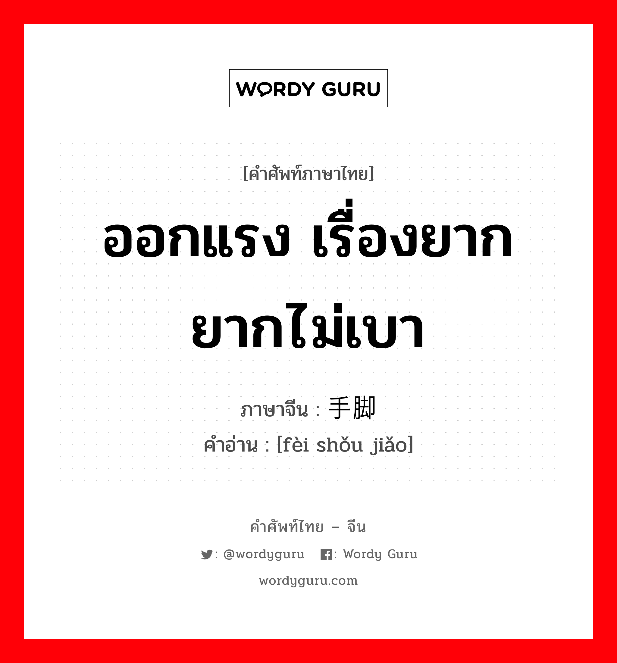 ออกแรง เรื่องยาก ยากไม่เบา ภาษาจีนคืออะไร, คำศัพท์ภาษาไทย - จีน ออกแรง เรื่องยาก ยากไม่เบา ภาษาจีน 费手脚 คำอ่าน [fèi shǒu jiǎo]