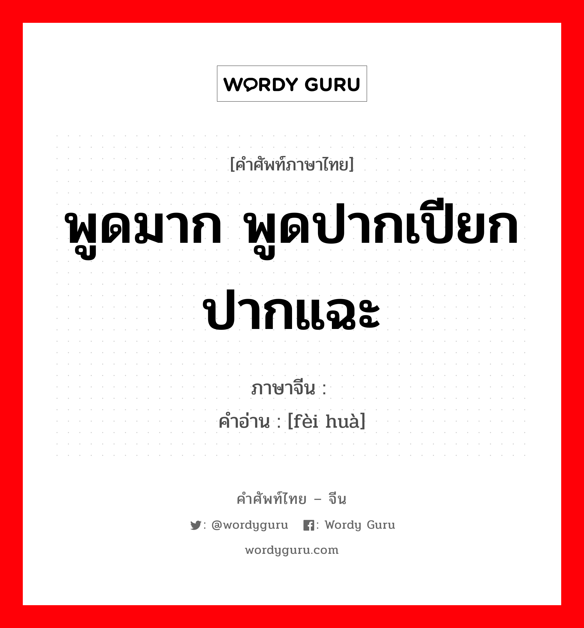 พูดมาก พูดปากเปียกปากแฉะ ภาษาจีนคืออะไร, คำศัพท์ภาษาไทย - จีน พูดมาก พูดปากเปียกปากแฉะ ภาษาจีน 费话 คำอ่าน [fèi huà]