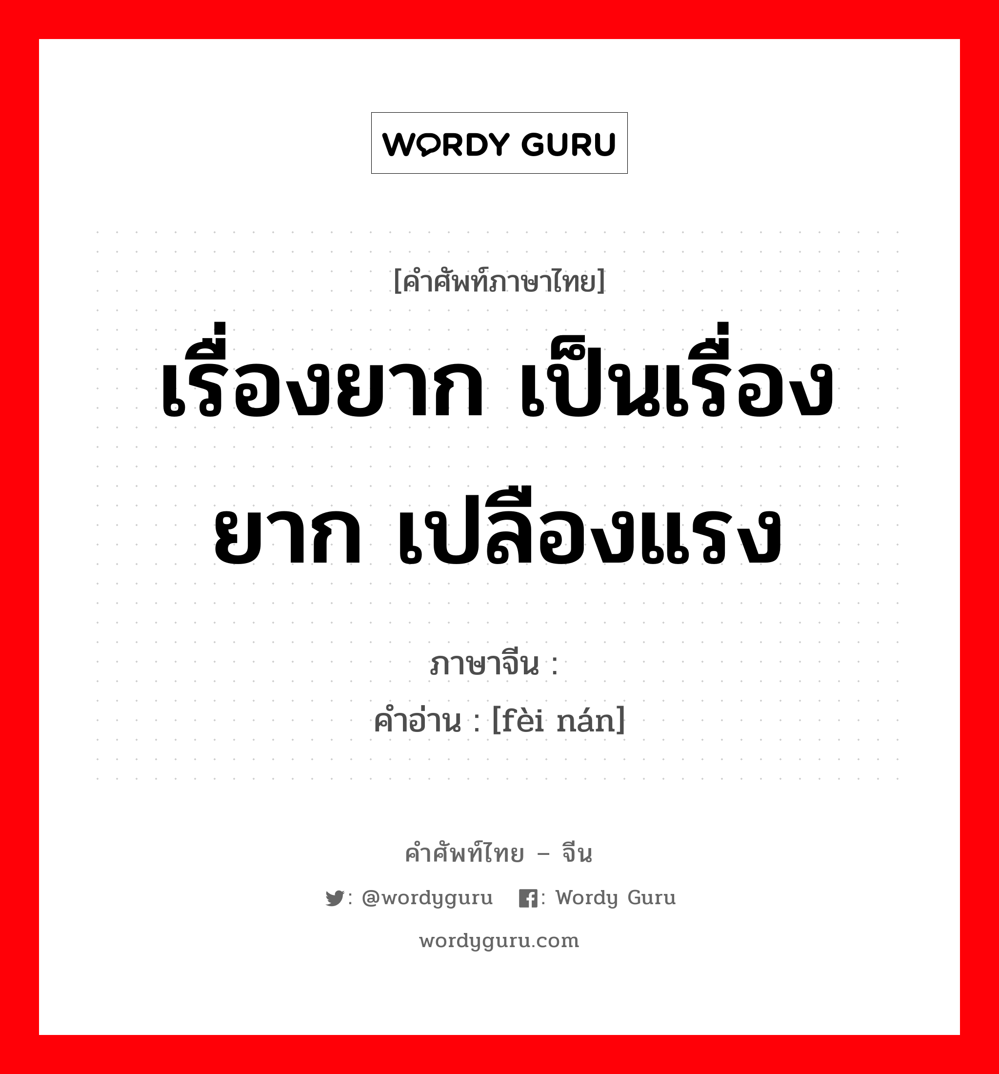 เรื่องยาก เป็นเรื่องยาก เปลืองแรง ภาษาจีนคืออะไร, คำศัพท์ภาษาไทย - จีน เรื่องยาก เป็นเรื่องยาก เปลืองแรง ภาษาจีน 费难 คำอ่าน [fèi nán]