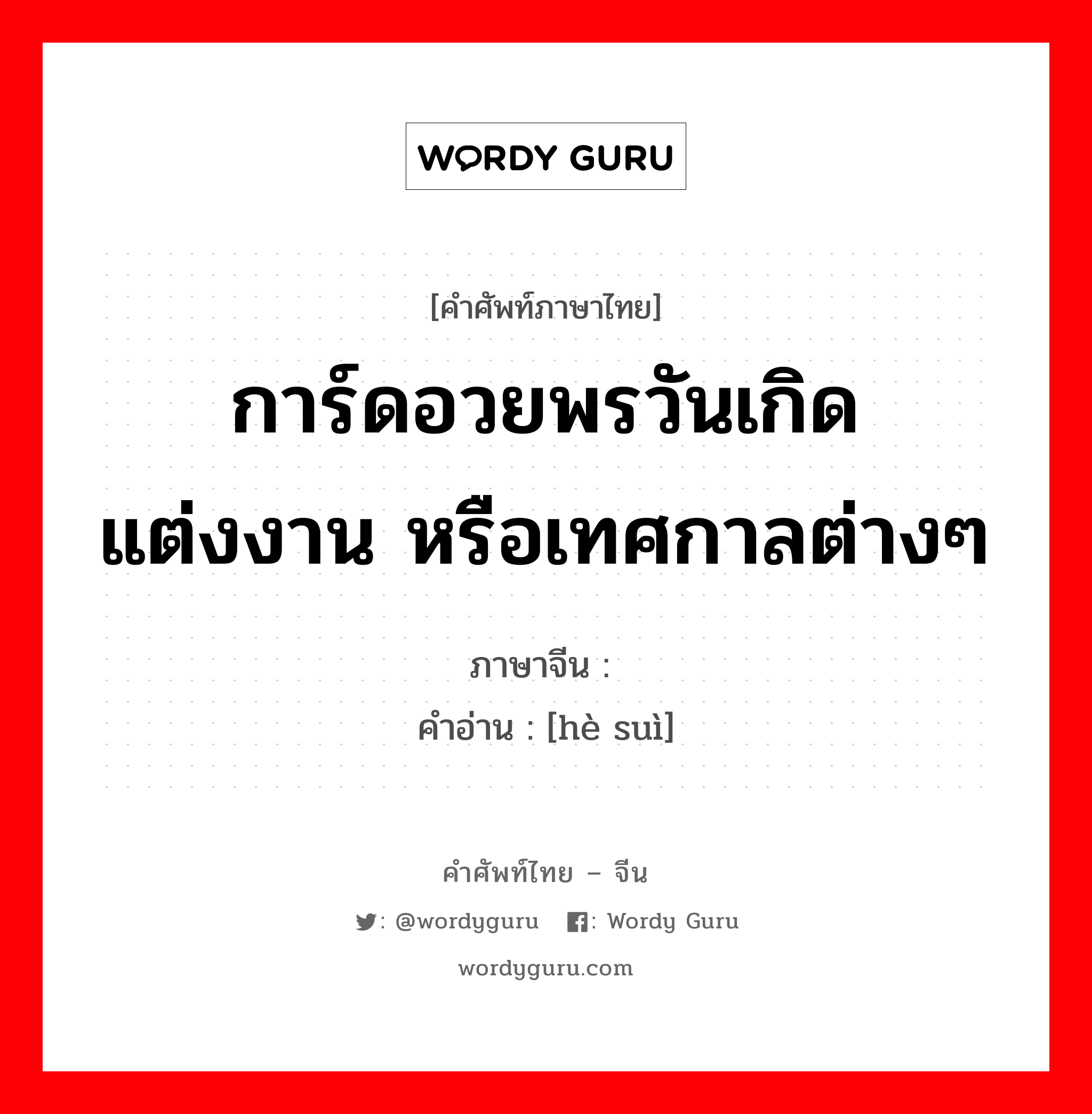 การ์ดอวยพรวันเกิดแต่งงาน หรือเทศกาลต่างๆ ภาษาจีนคืออะไร, คำศัพท์ภาษาไทย - จีน การ์ดอวยพรวันเกิดแต่งงาน หรือเทศกาลต่างๆ ภาษาจีน 贺岁 คำอ่าน [hè suì]