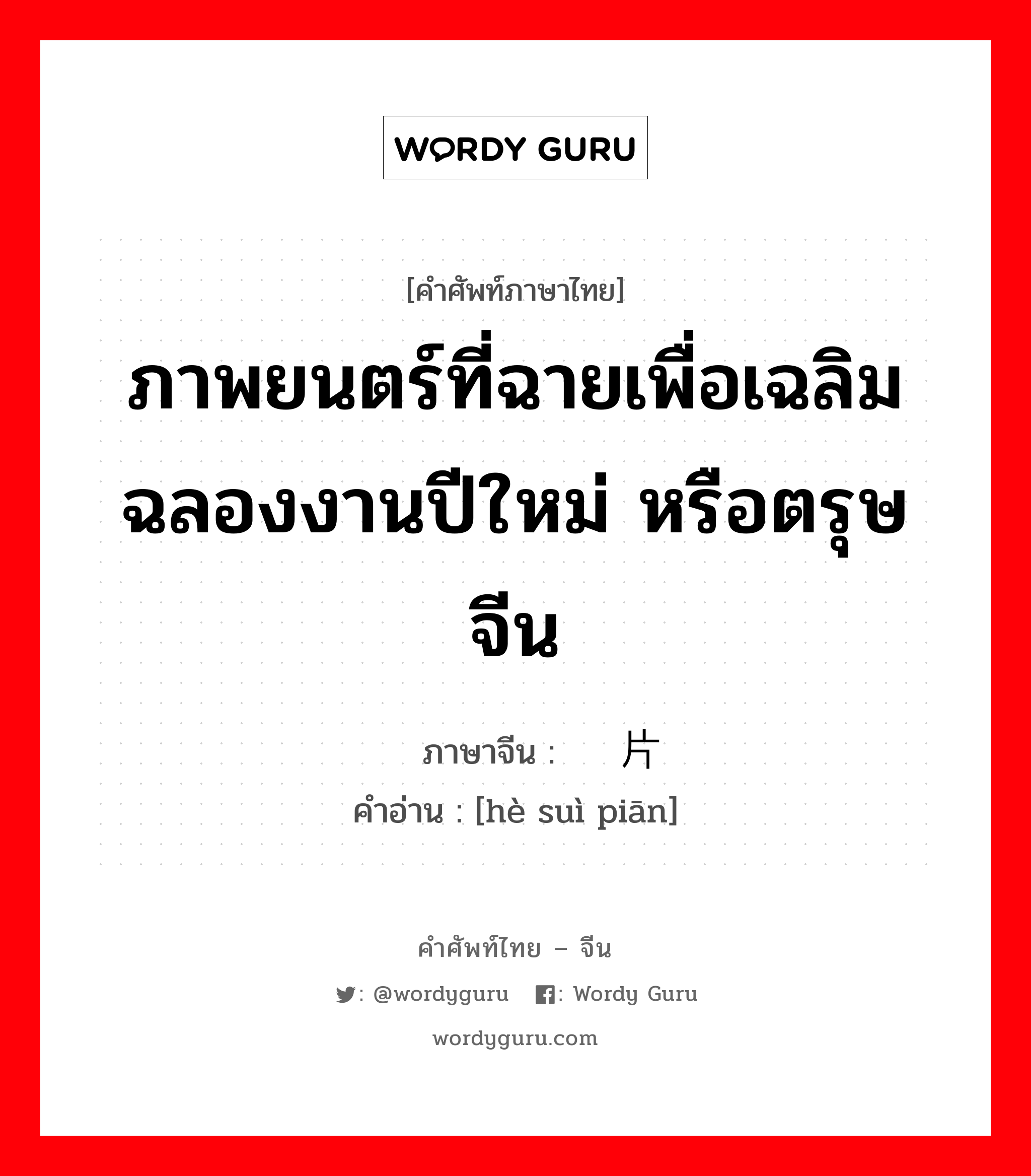 ภาพยนตร์ที่ฉายเพื่อเฉลิมฉลองงานปีใหม่ หรือตรุษจีน ภาษาจีนคืออะไร, คำศัพท์ภาษาไทย - จีน ภาพยนตร์ที่ฉายเพื่อเฉลิมฉลองงานปีใหม่ หรือตรุษจีน ภาษาจีน 贺岁片 คำอ่าน [hè suì piān]