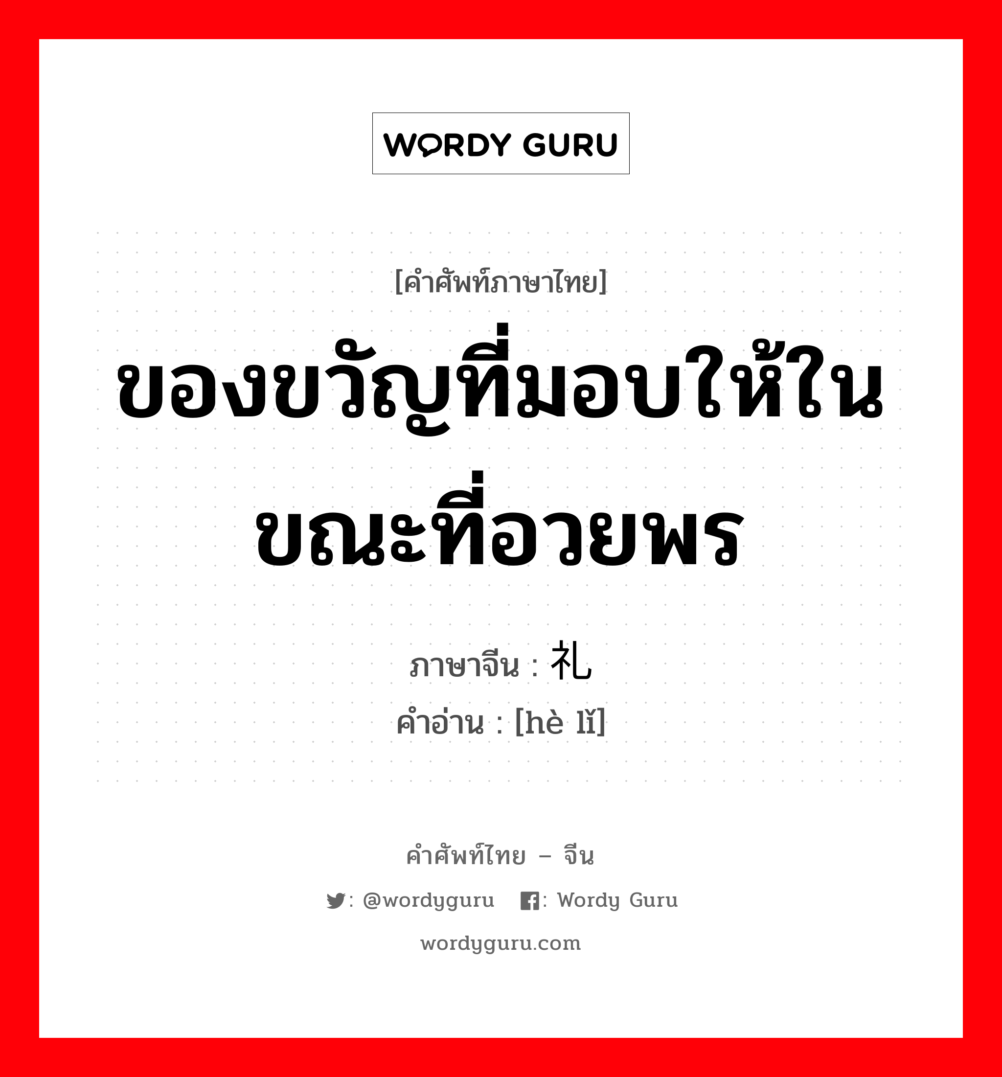 ของขวัญที่มอบให้ในขณะที่อวยพร ภาษาจีนคืออะไร, คำศัพท์ภาษาไทย - จีน ของขวัญที่มอบให้ในขณะที่อวยพร ภาษาจีน 贺礼 คำอ่าน [hè lǐ]