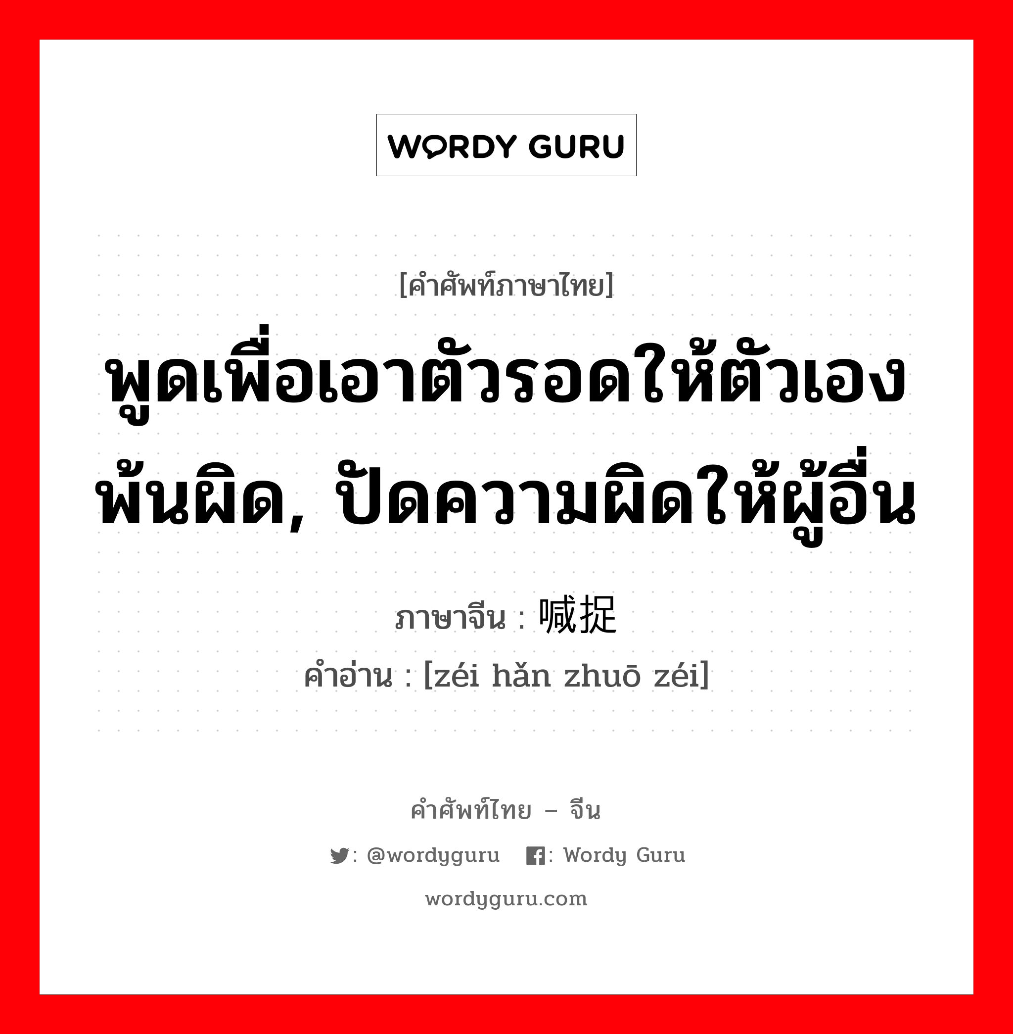 พูดเพื่อเอาตัวรอดให้ตัวเองพ้นผิด, ปัดความผิดให้ผู้อื่น ภาษาจีนคืออะไร, คำศัพท์ภาษาไทย - จีน พูดเพื่อเอาตัวรอดให้ตัวเองพ้นผิด, ปัดความผิดให้ผู้อื่น ภาษาจีน 贼喊捉贼 คำอ่าน [zéi hǎn zhuō zéi]