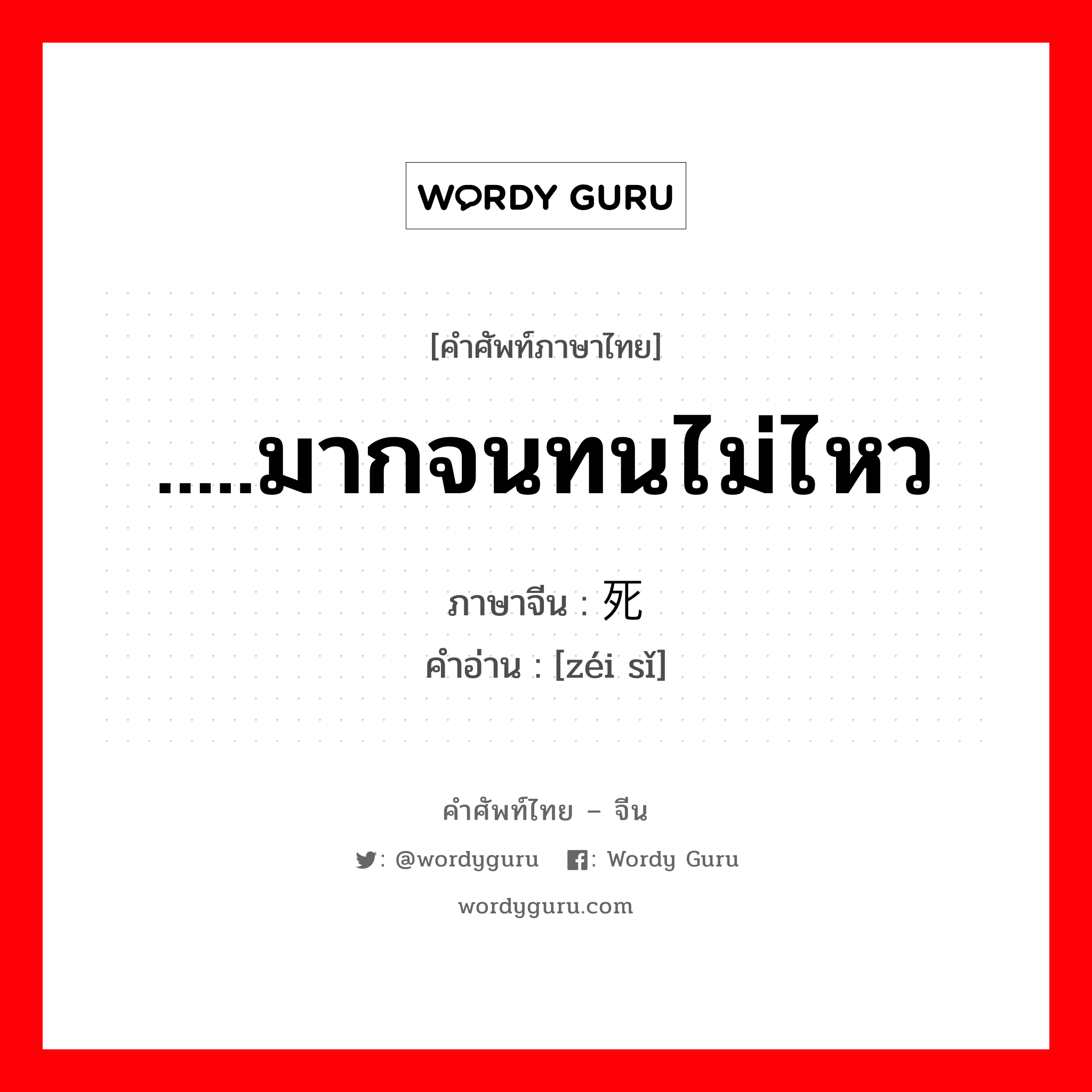 .....มากจนทนไม่ไหว ภาษาจีนคืออะไร, คำศัพท์ภาษาไทย - จีน .....มากจนทนไม่ไหว ภาษาจีน 贼死 คำอ่าน [zéi sǐ]