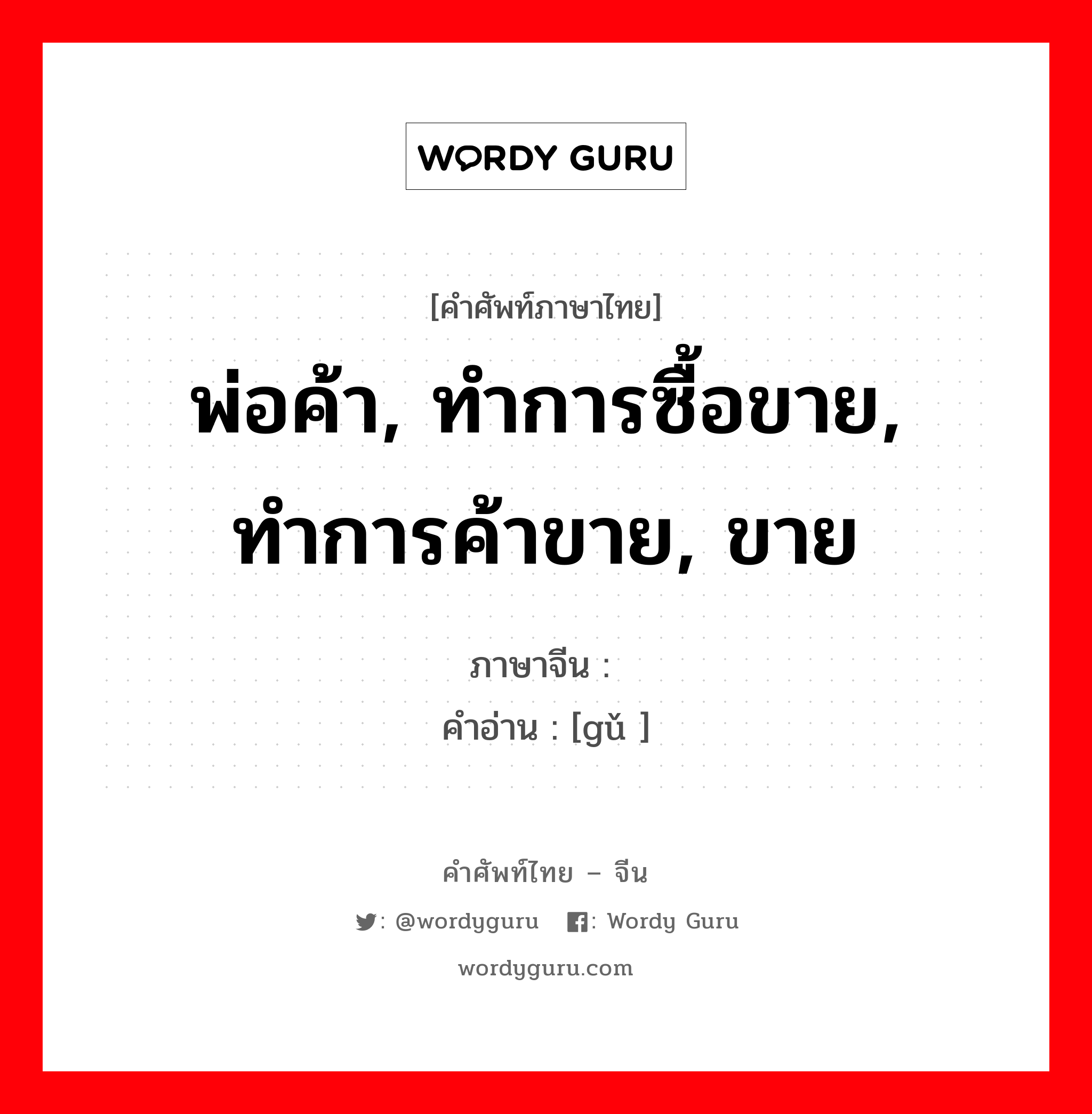 พ่อค้า, ทำการซื้อขาย, ทำการค้าขาย, ขาย ภาษาจีนคืออะไร, คำศัพท์ภาษาไทย - จีน พ่อค้า, ทำการซื้อขาย, ทำการค้าขาย, ขาย ภาษาจีน 贾 คำอ่าน [gǔ ]