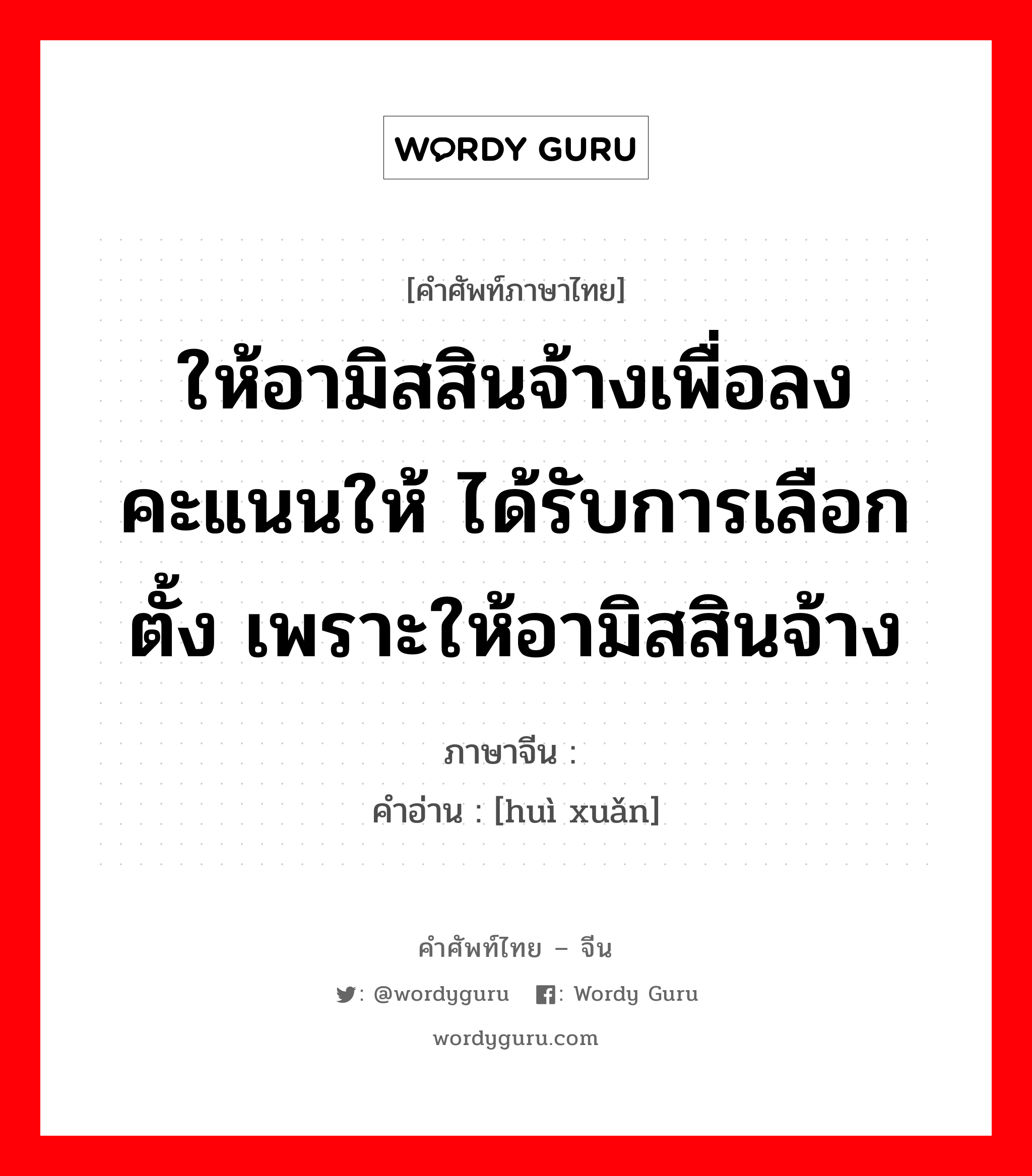 ให้อามิสสินจ้างเพื่อลงคะแนนให้ ได้รับการเลือกตั้ง เพราะให้อามิสสินจ้าง ภาษาจีนคืออะไร, คำศัพท์ภาษาไทย - จีน ให้อามิสสินจ้างเพื่อลงคะแนนให้ ได้รับการเลือกตั้ง เพราะให้อามิสสินจ้าง ภาษาจีน 贿选 คำอ่าน [huì xuǎn]