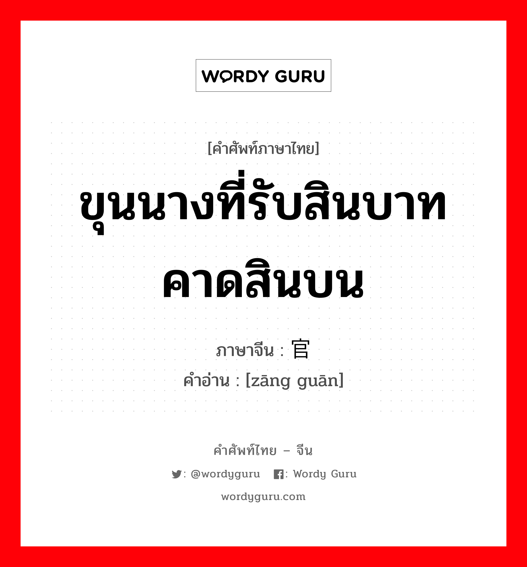 ขุนนางที่รับสินบาทคาดสินบน ภาษาจีนคืออะไร, คำศัพท์ภาษาไทย - จีน ขุนนางที่รับสินบาทคาดสินบน ภาษาจีน 赃官 คำอ่าน [zāng guān]