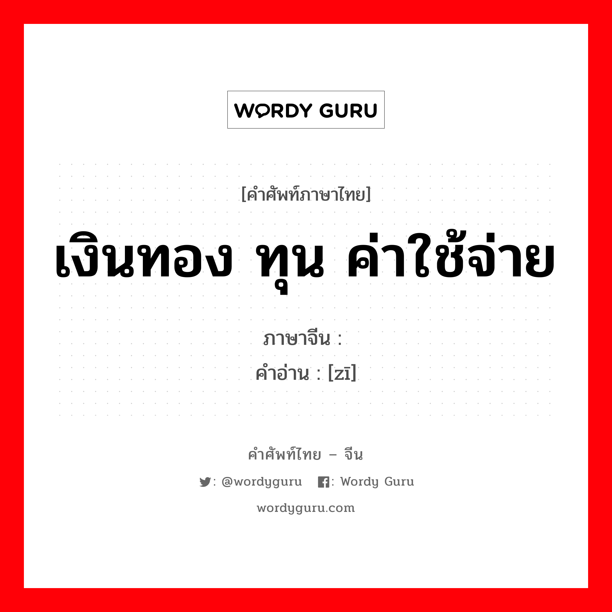 เงินทอง ทุน ค่าใช้จ่าย ภาษาจีนคืออะไร, คำศัพท์ภาษาไทย - จีน เงินทอง ทุน ค่าใช้จ่าย ภาษาจีน 资 คำอ่าน [zī]