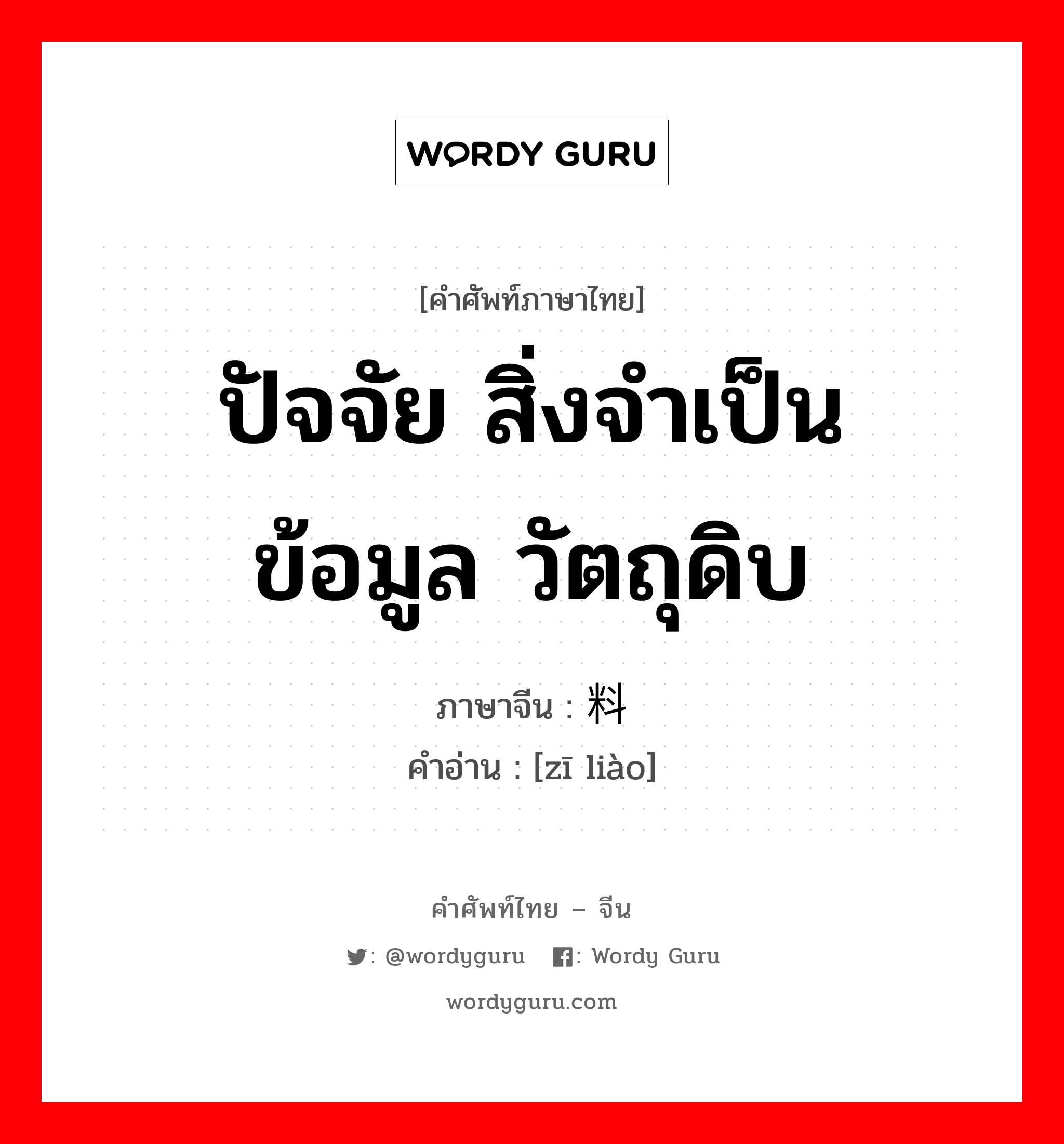 ปัจจัย สิ่งจำเป็น ข้อมูล วัตถุดิบ ภาษาจีนคืออะไร, คำศัพท์ภาษาไทย - จีน ปัจจัย สิ่งจำเป็น ข้อมูล วัตถุดิบ ภาษาจีน 资料 คำอ่าน [zī liào]