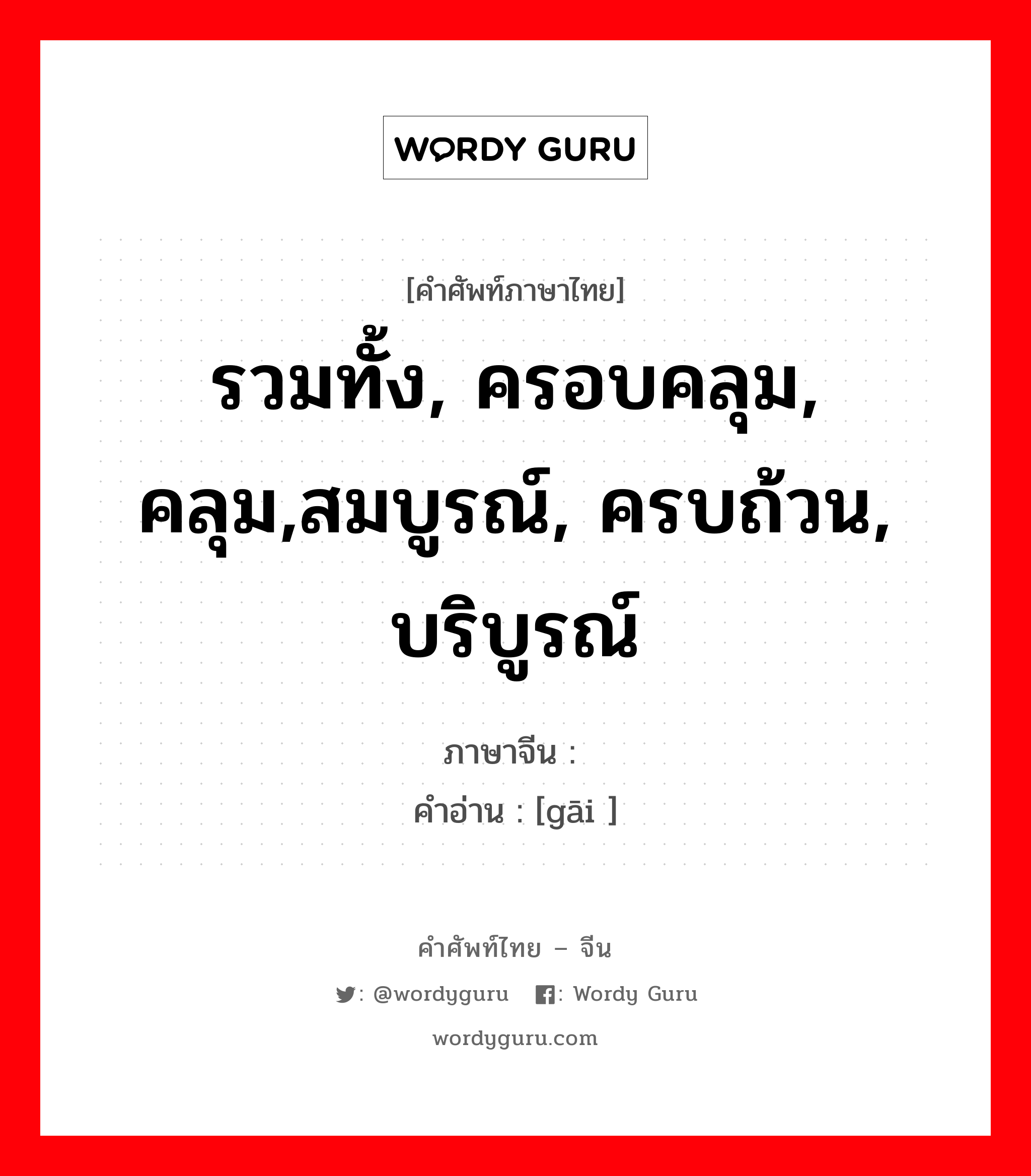 รวมทั้ง, ครอบคลุม, คลุม,สมบูรณ์, ครบถ้วน, บริบูรณ์ ภาษาจีนคืออะไร, คำศัพท์ภาษาไทย - จีน รวมทั้ง, ครอบคลุม, คลุม,สมบูรณ์, ครบถ้วน, บริบูรณ์ ภาษาจีน 赅 คำอ่าน [gāi ]