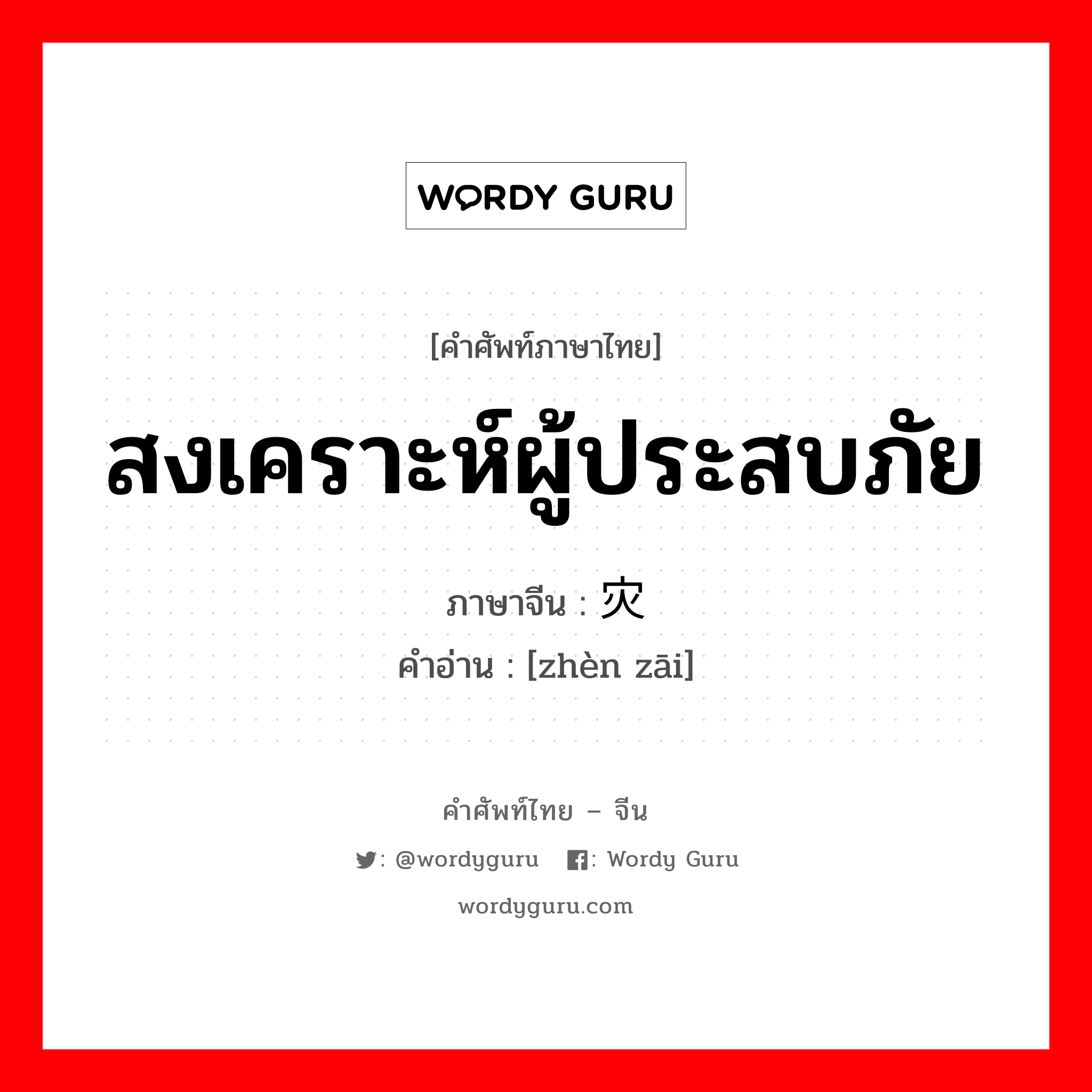 สงเคราะห์ผู้ประสบภัย ภาษาจีนคืออะไร, คำศัพท์ภาษาไทย - จีน สงเคราะห์ผู้ประสบภัย ภาษาจีน 赈灾 คำอ่าน [zhèn zāi]