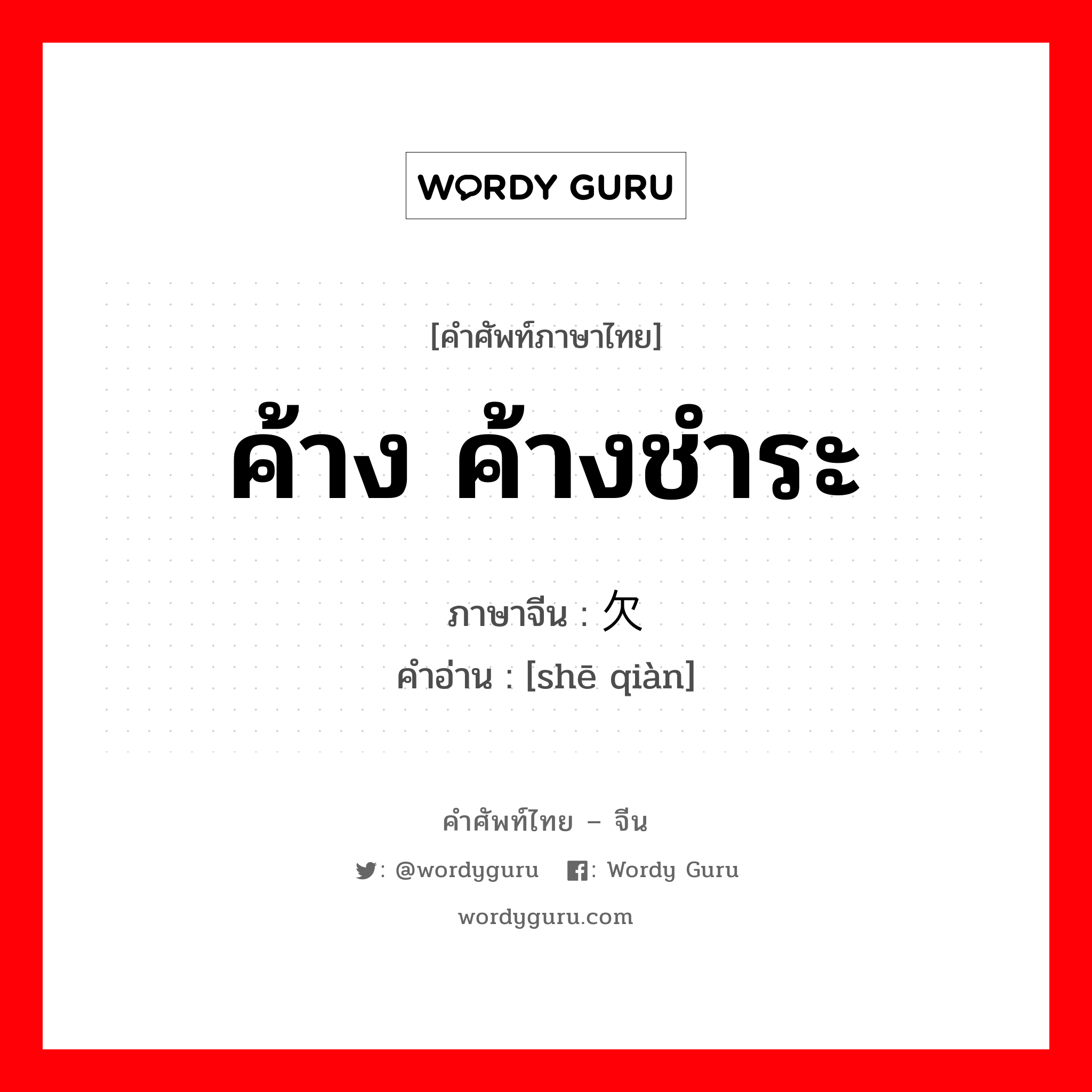 ค้าง ค้างชำระ ภาษาจีนคืออะไร, คำศัพท์ภาษาไทย - จีน ค้าง ค้างชำระ ภาษาจีน 赊欠 คำอ่าน [shē qiàn]