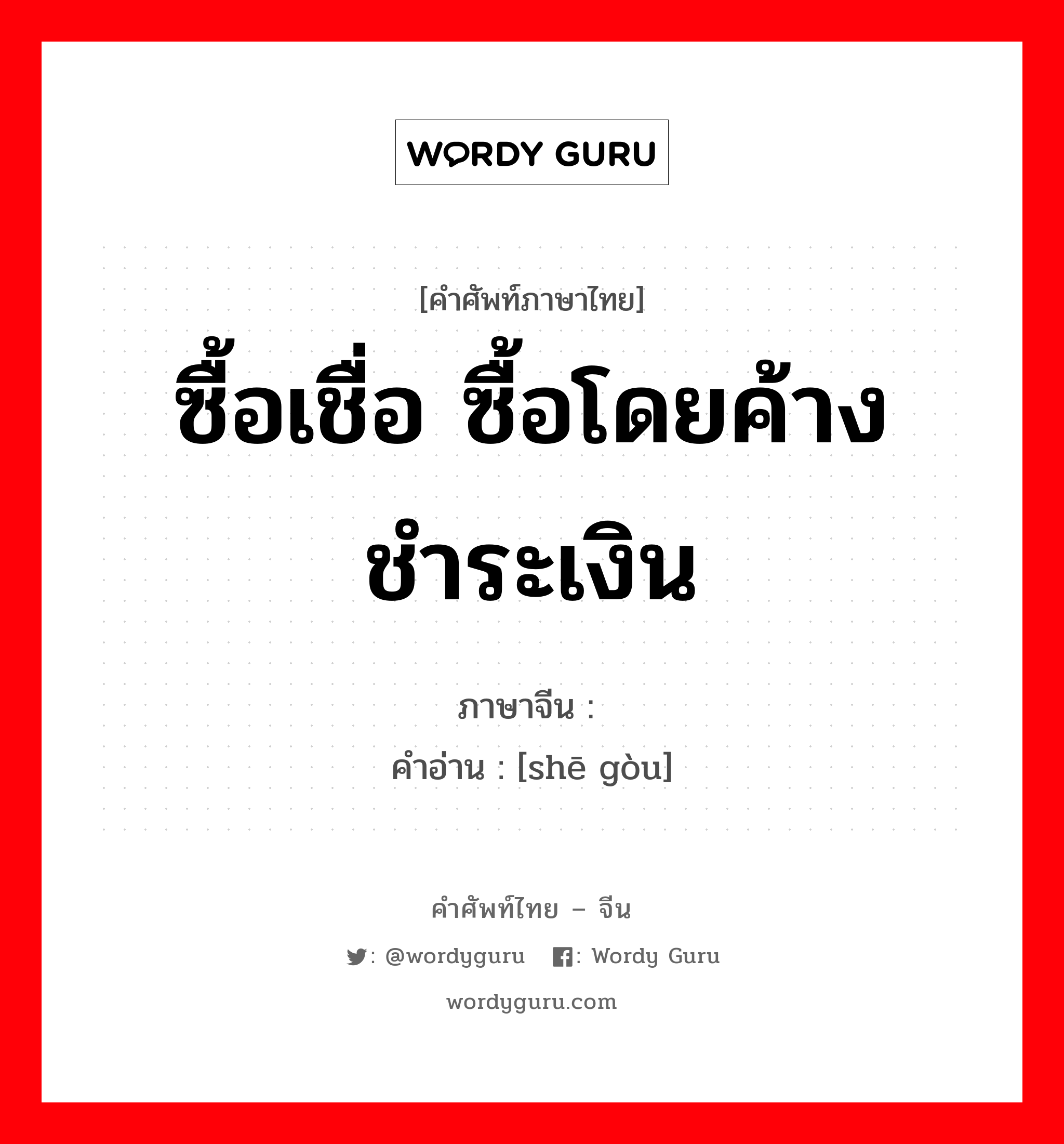 ซื้อเชื่อ ซื้อโดยค้างชำระเงิน ภาษาจีนคืออะไร, คำศัพท์ภาษาไทย - จีน ซื้อเชื่อ ซื้อโดยค้างชำระเงิน ภาษาจีน 赊购 คำอ่าน [shē gòu]