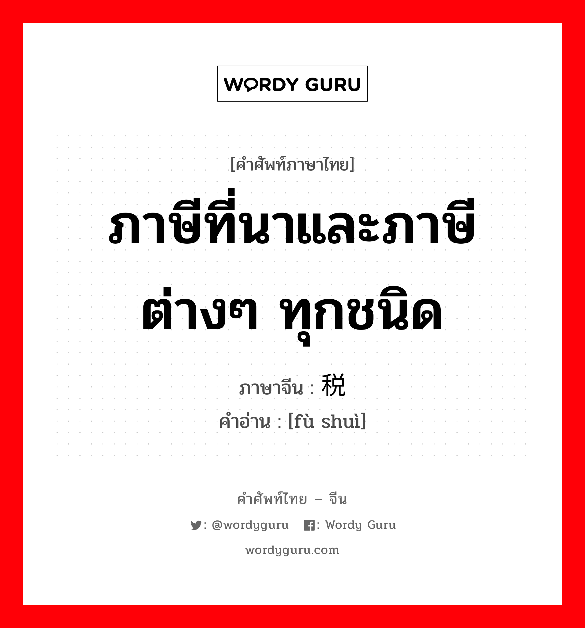 ภาษีที่นาและภาษีต่างๆ ทุกชนิด ภาษาจีนคืออะไร, คำศัพท์ภาษาไทย - จีน ภาษีที่นาและภาษีต่างๆ ทุกชนิด ภาษาจีน 赋税 คำอ่าน [fù shuì]