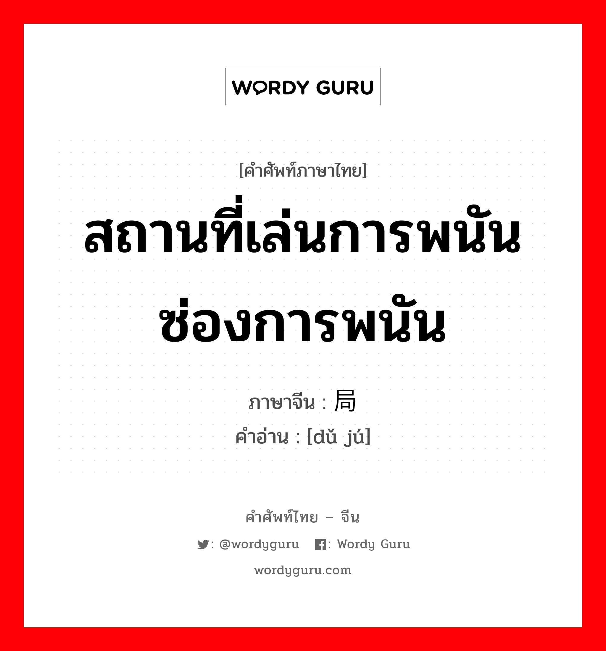 สถานที่เล่นการพนันซ่องการพนัน ภาษาจีนคืออะไร, คำศัพท์ภาษาไทย - จีน สถานที่เล่นการพนันซ่องการพนัน ภาษาจีน 赌局 คำอ่าน [dǔ jú]