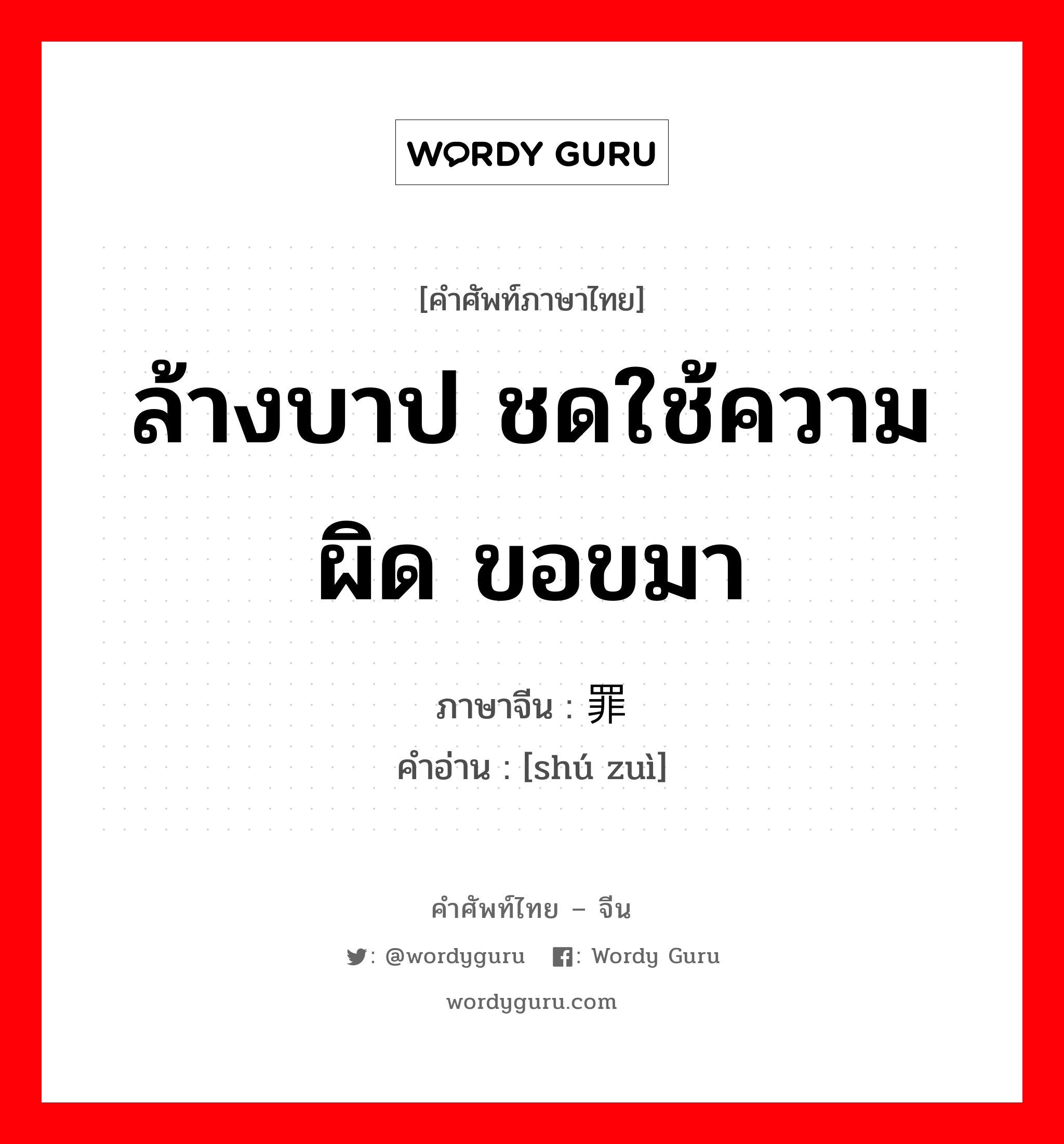 ล้างบาป ชดใช้ความผิด ขอขมา ภาษาจีนคืออะไร, คำศัพท์ภาษาไทย - จีน ล้างบาป ชดใช้ความผิด ขอขมา ภาษาจีน 赎罪 คำอ่าน [shú zuì]