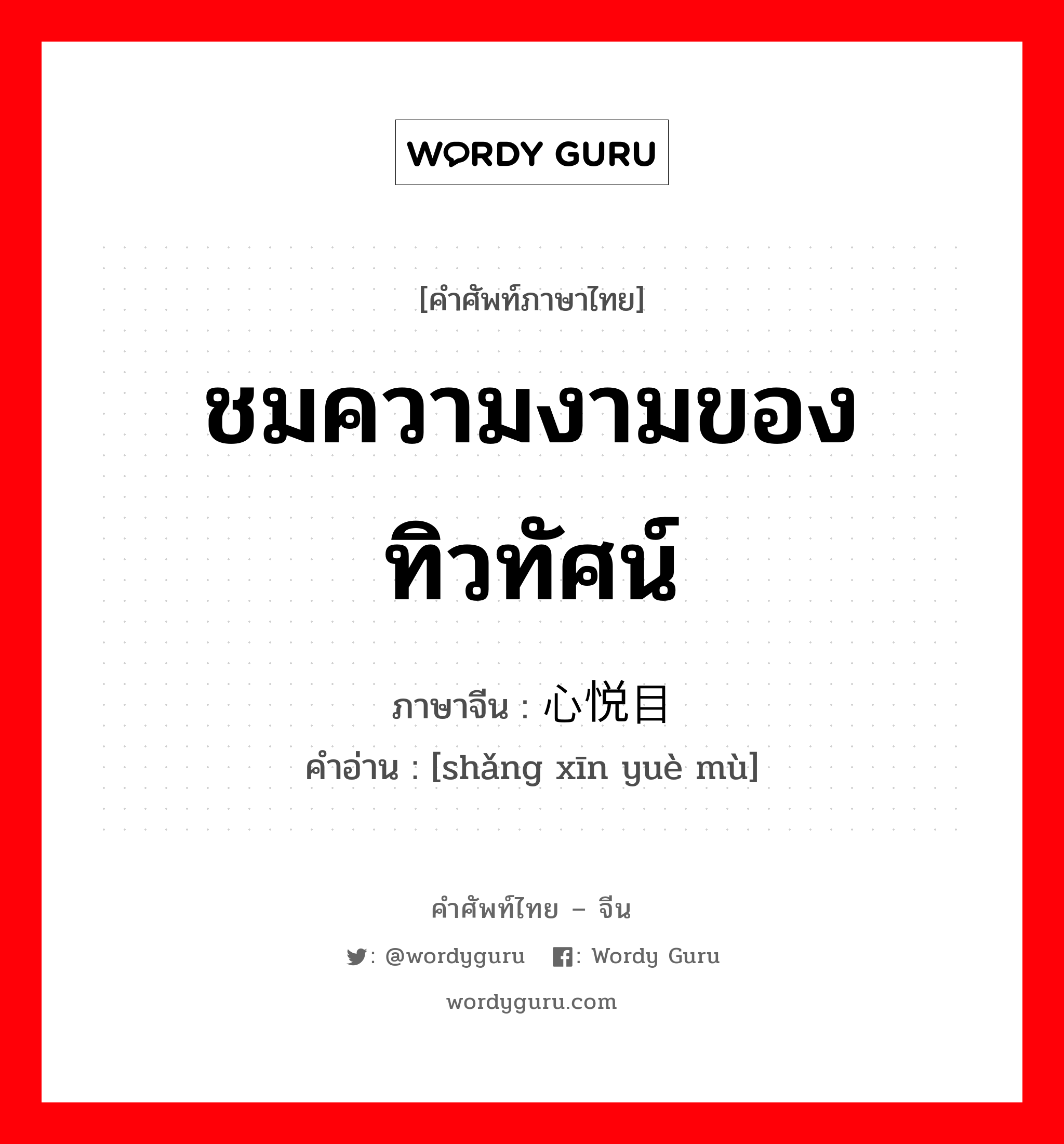 ชมความงามของทิวทัศน์ ภาษาจีนคืออะไร, คำศัพท์ภาษาไทย - จีน ชมความงามของทิวทัศน์ ภาษาจีน 赏心悦目 คำอ่าน [shǎng xīn yuè mù]