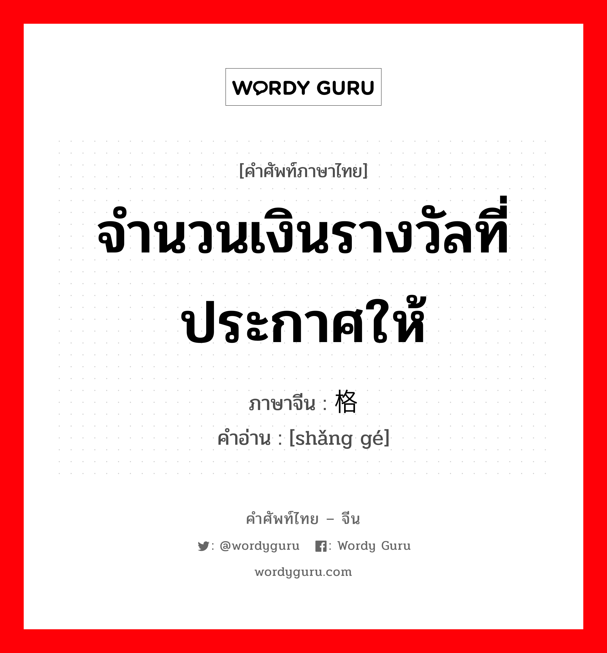 จำนวนเงินรางวัลที่ประกาศให้ ภาษาจีนคืออะไร, คำศัพท์ภาษาไทย - จีน จำนวนเงินรางวัลที่ประกาศให้ ภาษาจีน 赏格 คำอ่าน [shǎng gé]