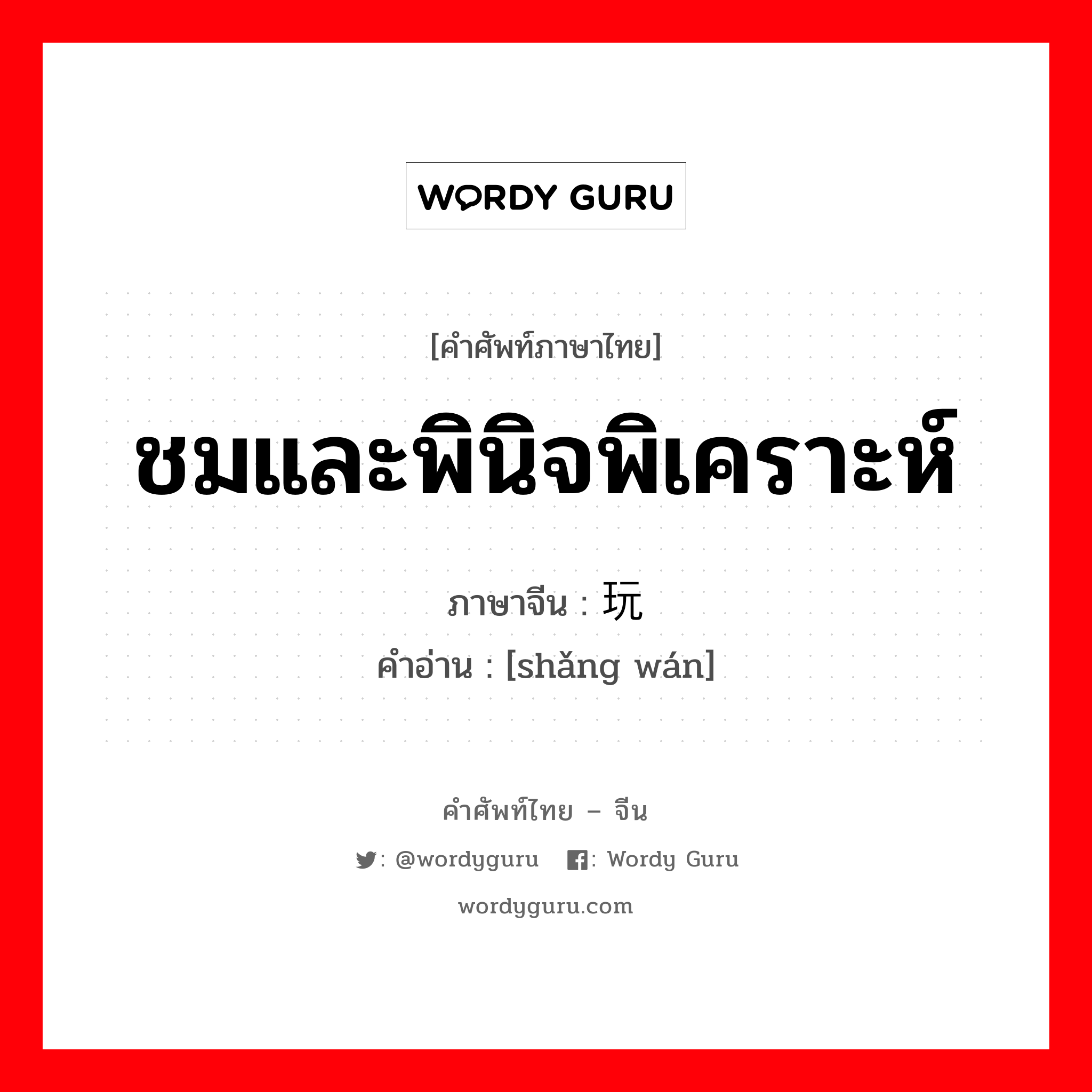 ชมและพินิจพิเคราะห์ ภาษาจีนคืออะไร, คำศัพท์ภาษาไทย - จีน ชมและพินิจพิเคราะห์ ภาษาจีน 赏玩 คำอ่าน [shǎng wán]