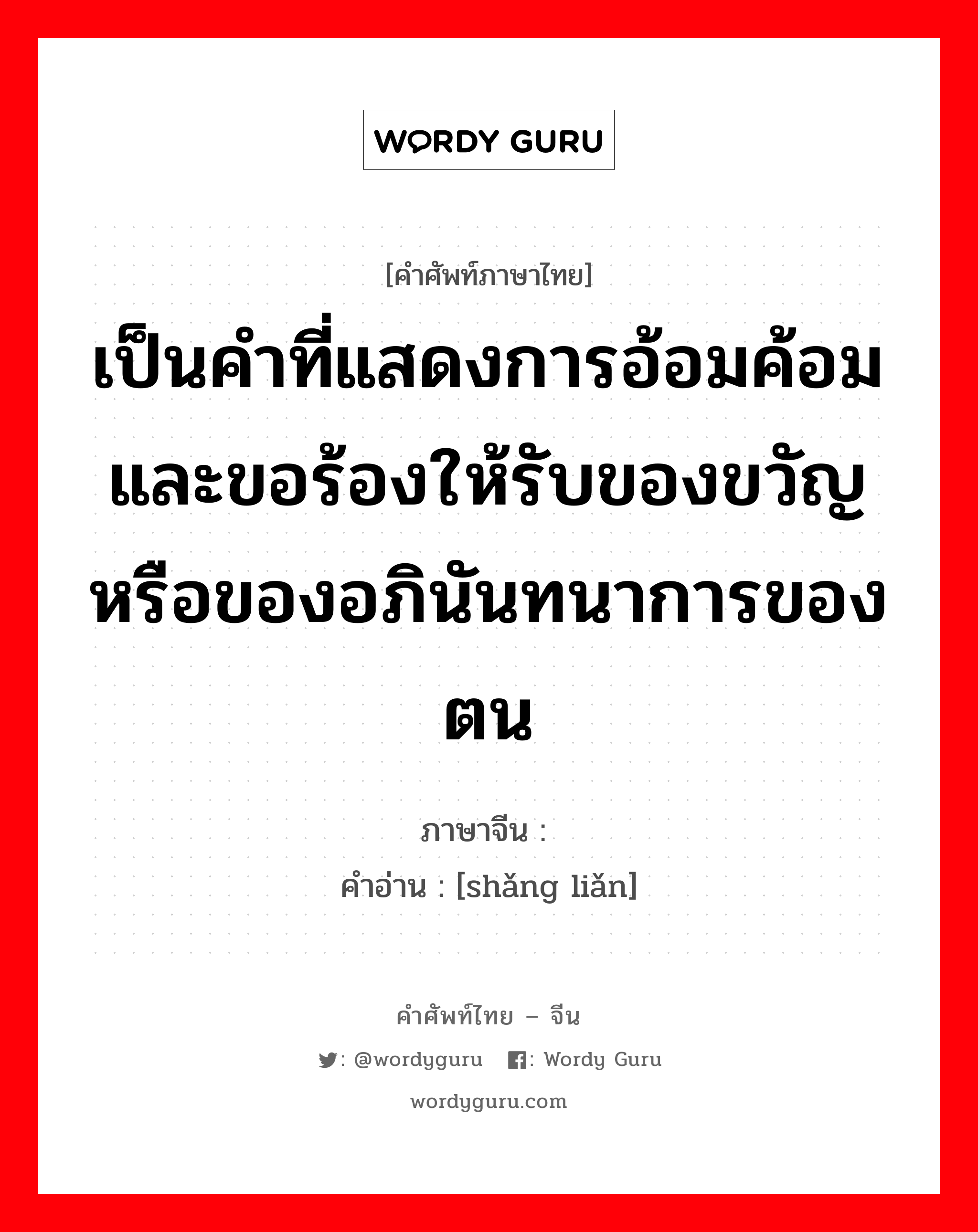 เป็นคำที่แสดงการอ้อมค้อมและขอร้องให้รับของขวัญหรือของอภินันทนาการของตน ภาษาจีนคืออะไร, คำศัพท์ภาษาไทย - จีน เป็นคำที่แสดงการอ้อมค้อมและขอร้องให้รับของขวัญหรือของอภินันทนาการของตน ภาษาจีน 赏脸 คำอ่าน [shǎng liǎn]