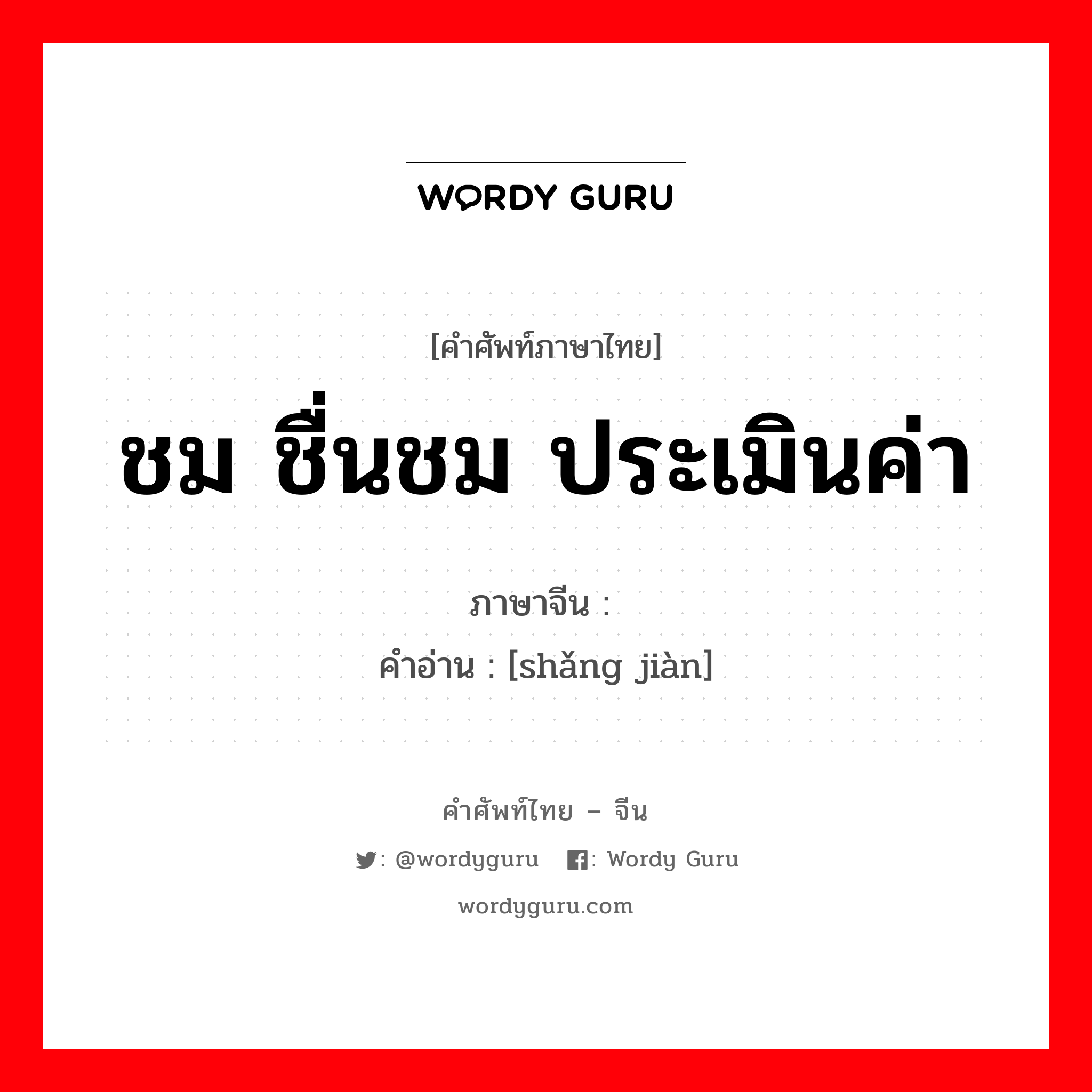 ชม ชื่นชม ประเมินค่า ภาษาจีนคืออะไร, คำศัพท์ภาษาไทย - จีน ชม ชื่นชม ประเมินค่า ภาษาจีน 赏鉴 คำอ่าน [shǎng jiàn]