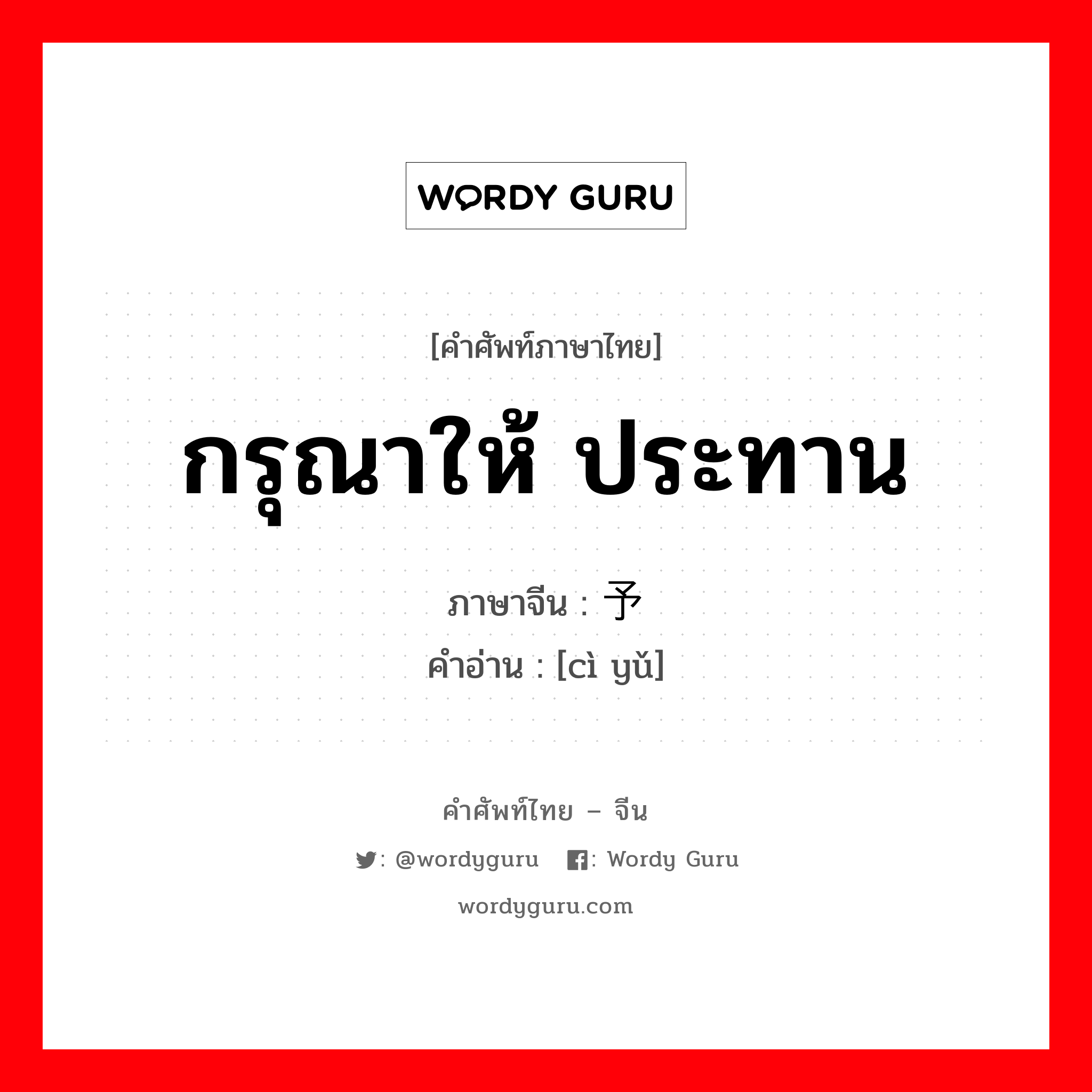 กรุณาให้ ประทาน ภาษาจีนคืออะไร, คำศัพท์ภาษาไทย - จีน กรุณาให้ ประทาน ภาษาจีน 赐予 คำอ่าน [cì yǔ]