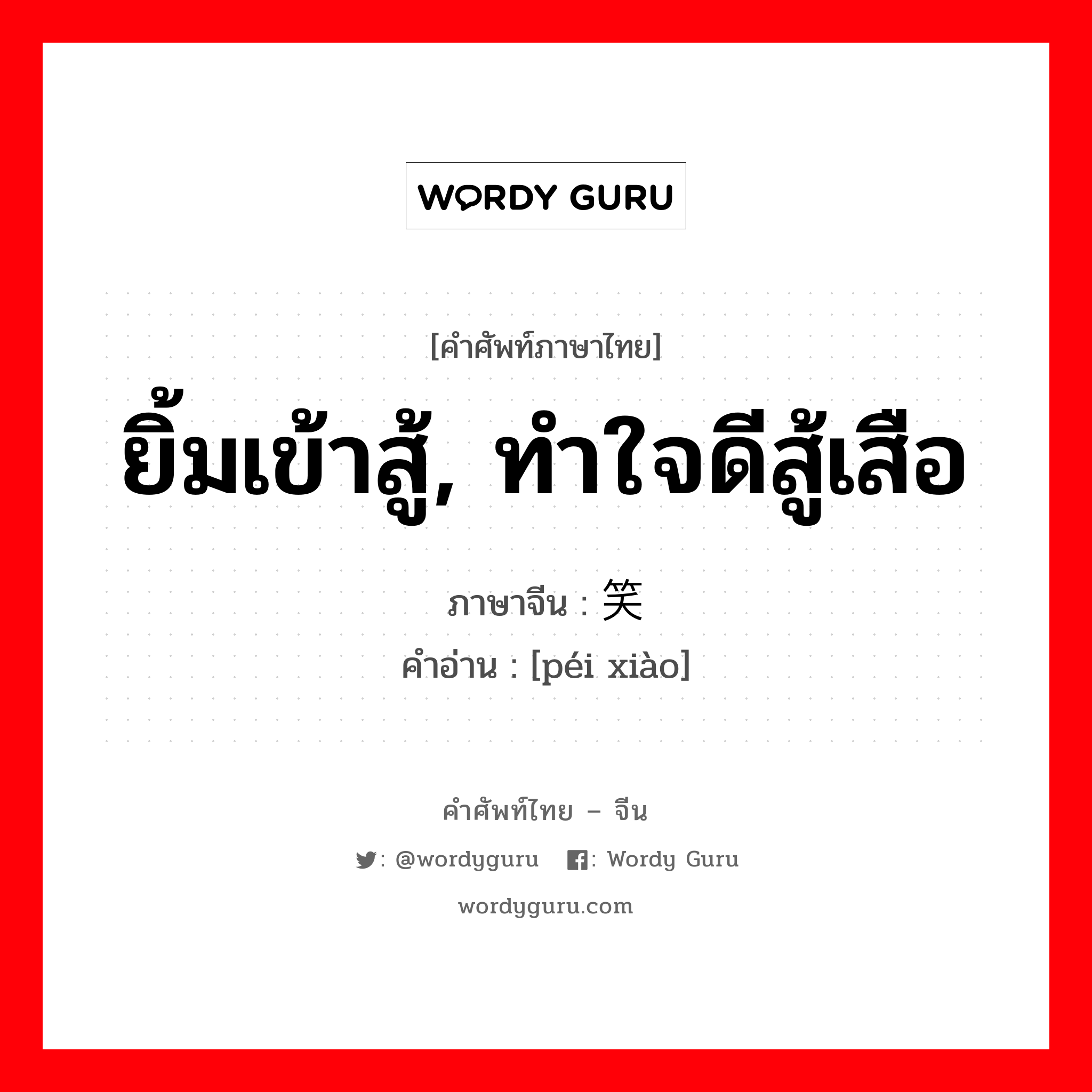 ยิ้มเข้าสู้, ทำใจดีสู้เสือ ภาษาจีนคืออะไร, คำศัพท์ภาษาไทย - จีน ยิ้มเข้าสู้, ทำใจดีสู้เสือ ภาษาจีน 赔笑 คำอ่าน [péi xiào]