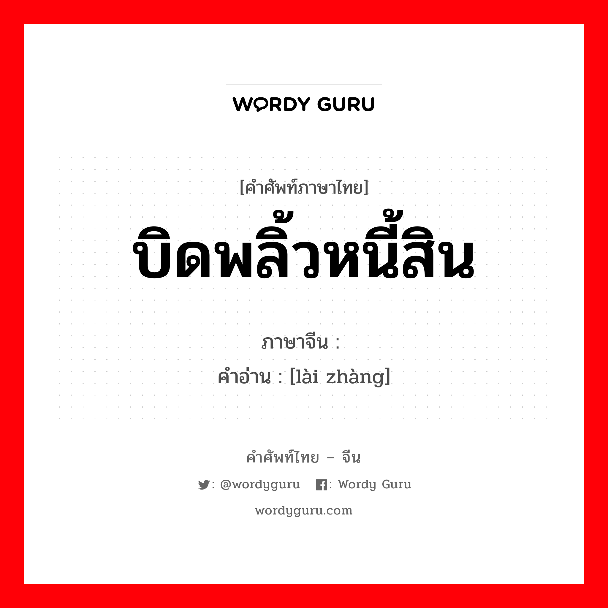 บิดพลิ้วหนี้สิน ภาษาจีนคืออะไร, คำศัพท์ภาษาไทย - จีน บิดพลิ้วหนี้สิน ภาษาจีน 赖帐 คำอ่าน [lài zhàng]