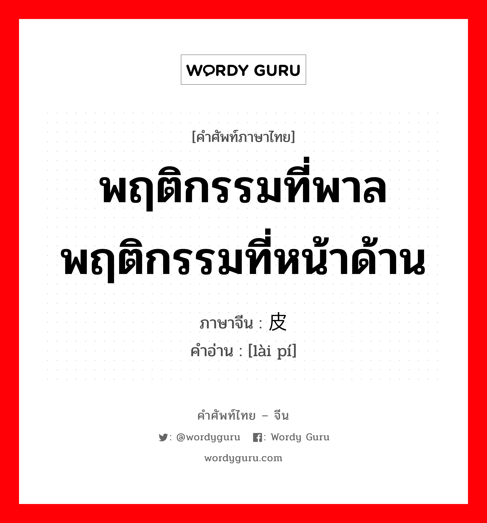 พฤติกรรมที่พาล พฤติกรรมที่หน้าด้าน ภาษาจีนคืออะไร, คำศัพท์ภาษาไทย - จีน พฤติกรรมที่พาล พฤติกรรมที่หน้าด้าน ภาษาจีน 赖皮 คำอ่าน [lài pí]