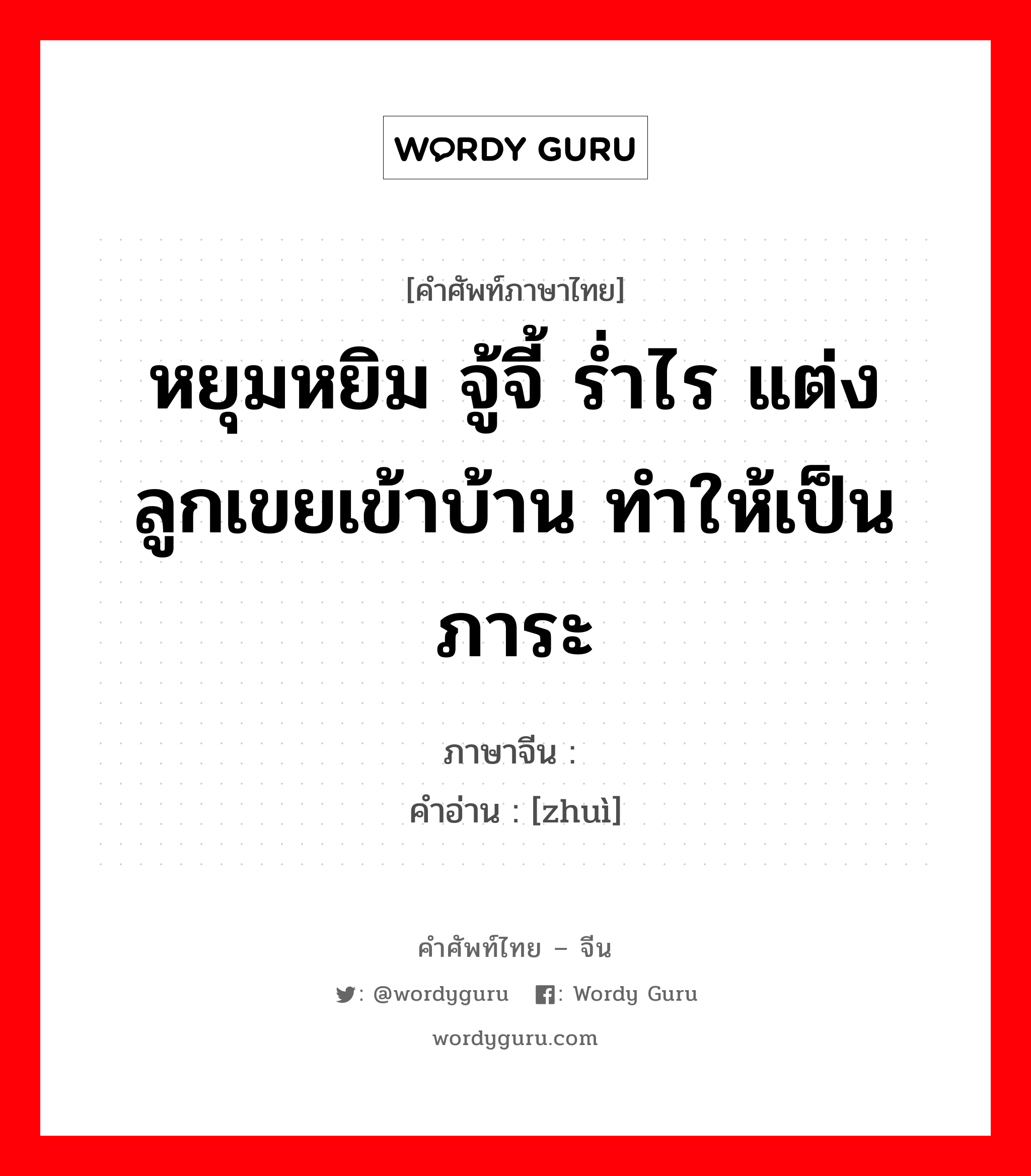 หยุมหยิม จู้จี้ ร่ำไร แต่งลูกเขยเข้าบ้าน ทำให้เป็นภาระ ภาษาจีนคืออะไร, คำศัพท์ภาษาไทย - จีน หยุมหยิม จู้จี้ ร่ำไร แต่งลูกเขยเข้าบ้าน ทำให้เป็นภาระ ภาษาจีน 赘 คำอ่าน [zhuì]