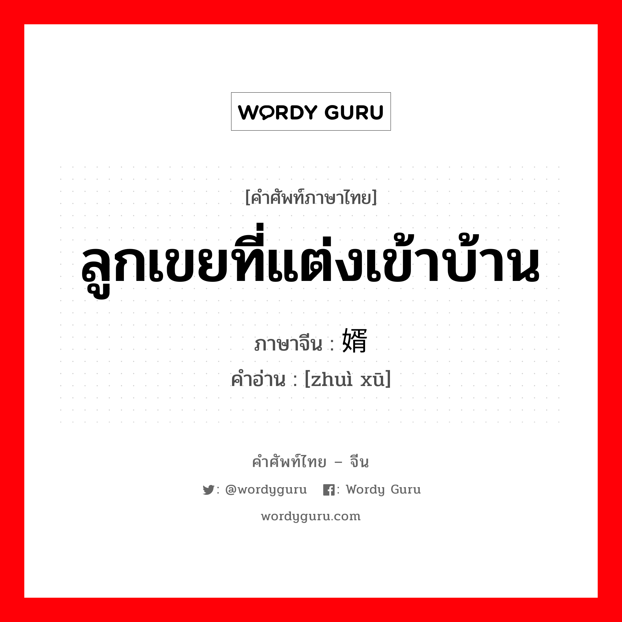 ลูกเขยที่แต่งเข้าบ้าน ภาษาจีนคืออะไร, คำศัพท์ภาษาไทย - จีน ลูกเขยที่แต่งเข้าบ้าน ภาษาจีน 赘婿 คำอ่าน [zhuì xū]