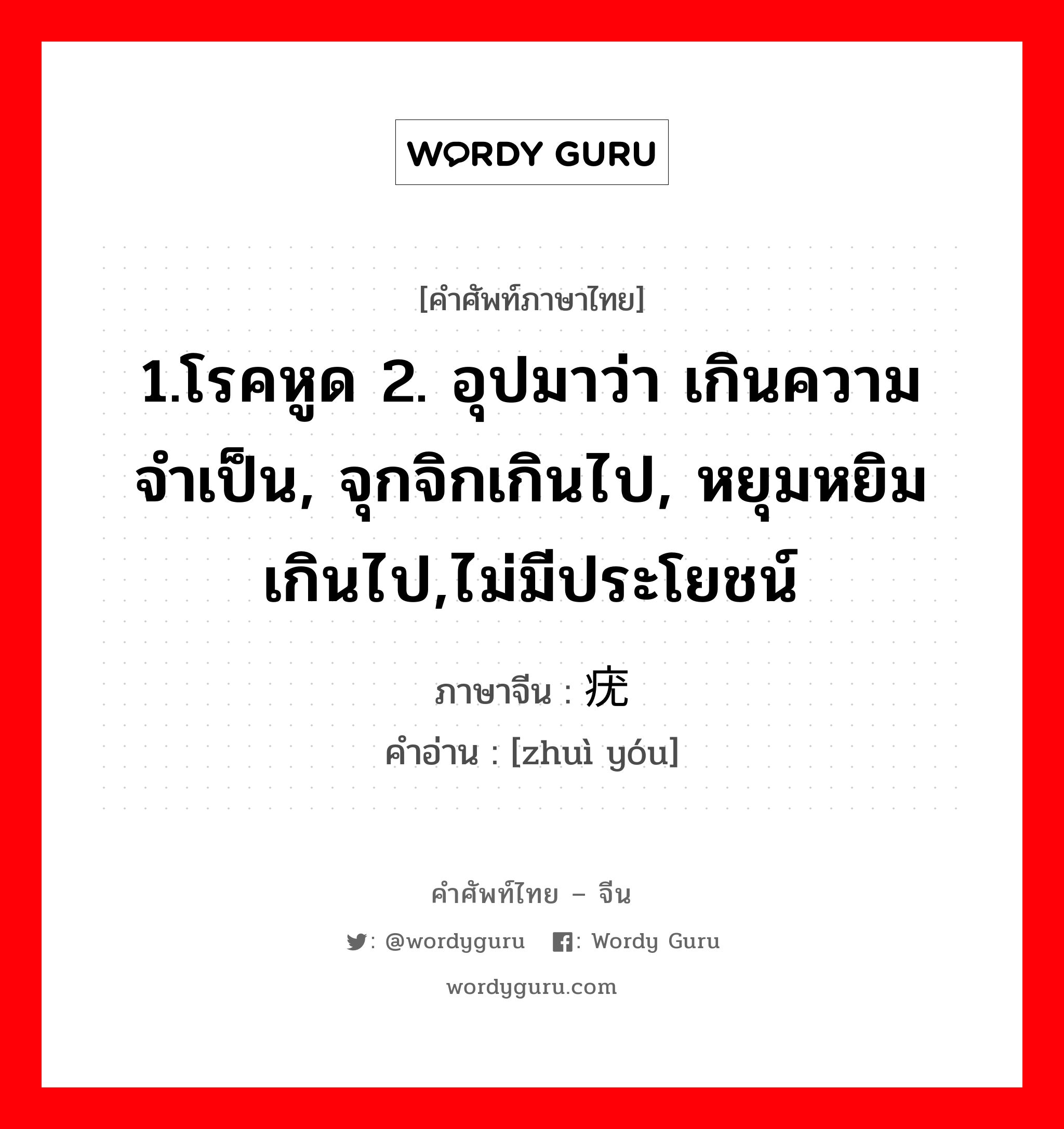 1.โรคหูด 2. อุปมาว่า เกินความจำเป็น, จุกจิกเกินไป, หยุมหยิมเกินไป,ไม่มีประโยชน์ ภาษาจีนคืออะไร, คำศัพท์ภาษาไทย - จีน 1.โรคหูด 2. อุปมาว่า เกินความจำเป็น, จุกจิกเกินไป, หยุมหยิมเกินไป,ไม่มีประโยชน์ ภาษาจีน 赘疣 คำอ่าน [zhuì yóu]