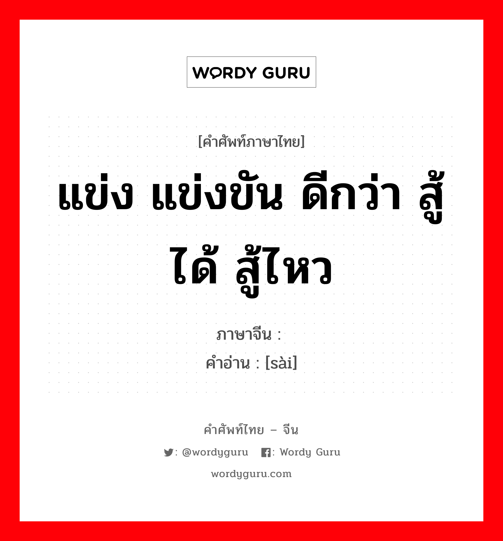 แข่ง แข่งขัน ดีกว่า สู้ได้ สู้ไหว ภาษาจีนคืออะไร, คำศัพท์ภาษาไทย - จีน แข่ง แข่งขัน ดีกว่า สู้ได้ สู้ไหว ภาษาจีน 赛 คำอ่าน [sài]