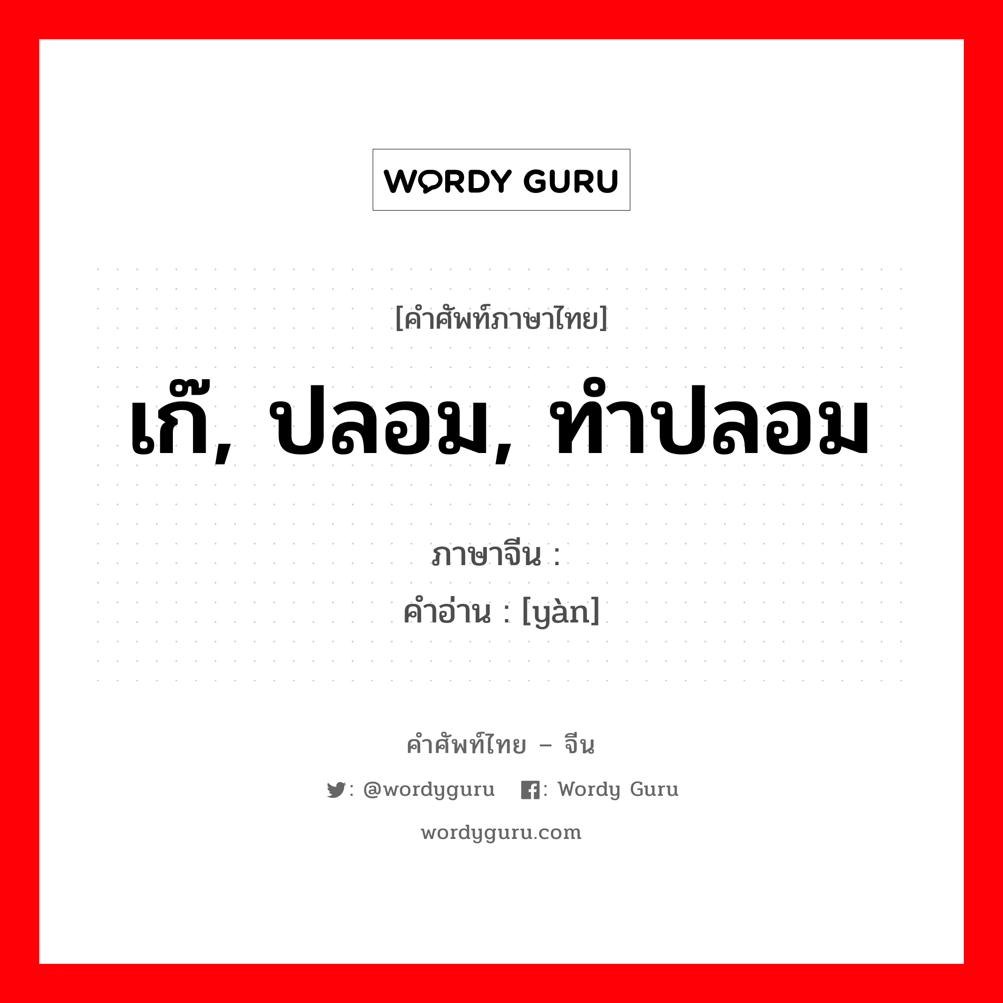 เก๊, ปลอม, ทำปลอม ภาษาจีนคืออะไร, คำศัพท์ภาษาไทย - จีน เก๊, ปลอม, ทำปลอม ภาษาจีน 赝 คำอ่าน [yàn]