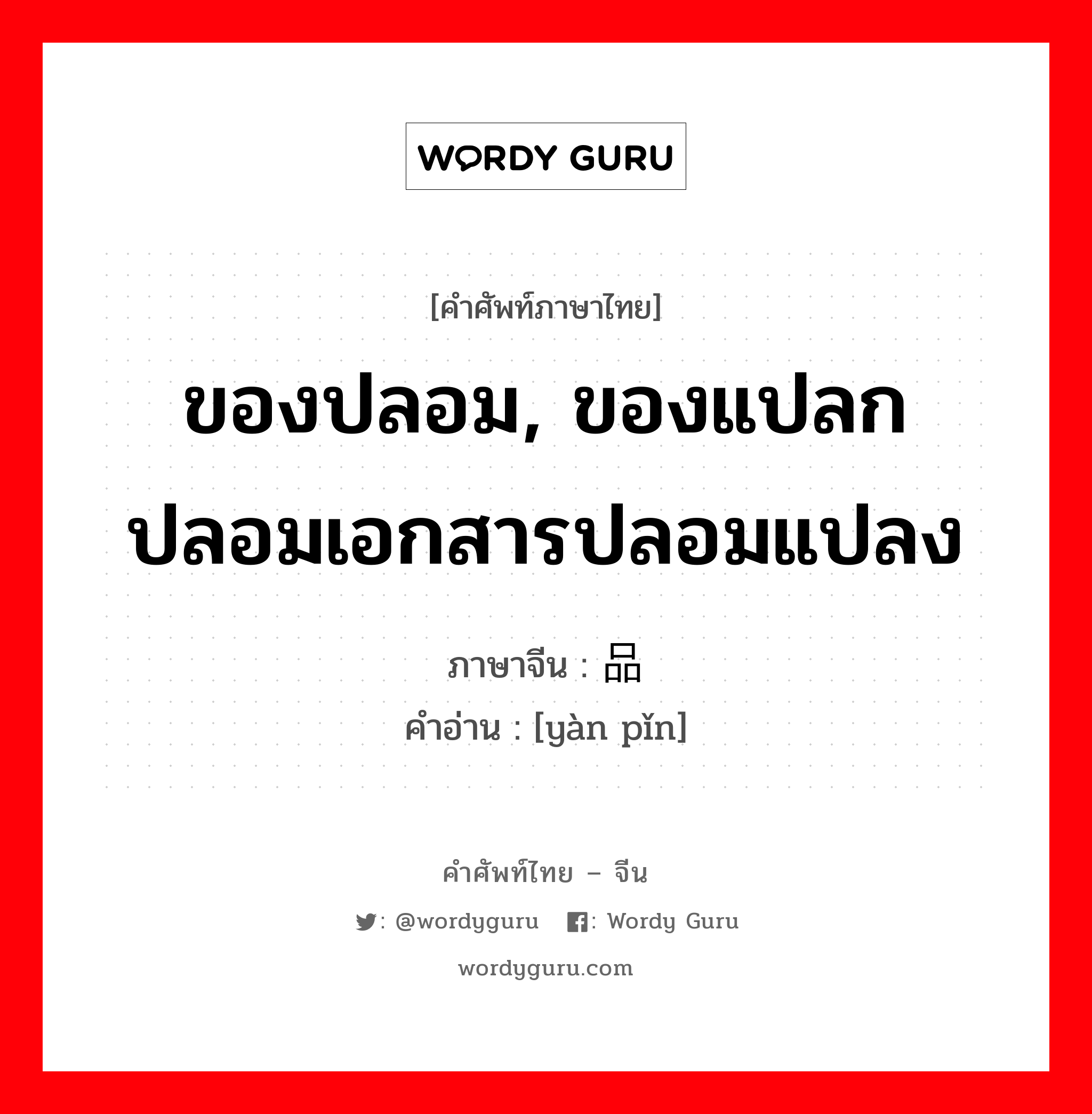 ของปลอม, ของแปลกปลอมเอกสารปลอมแปลง ภาษาจีนคืออะไร, คำศัพท์ภาษาไทย - จีน ของปลอม, ของแปลกปลอมเอกสารปลอมแปลง ภาษาจีน 赝品 คำอ่าน [yàn pǐn]