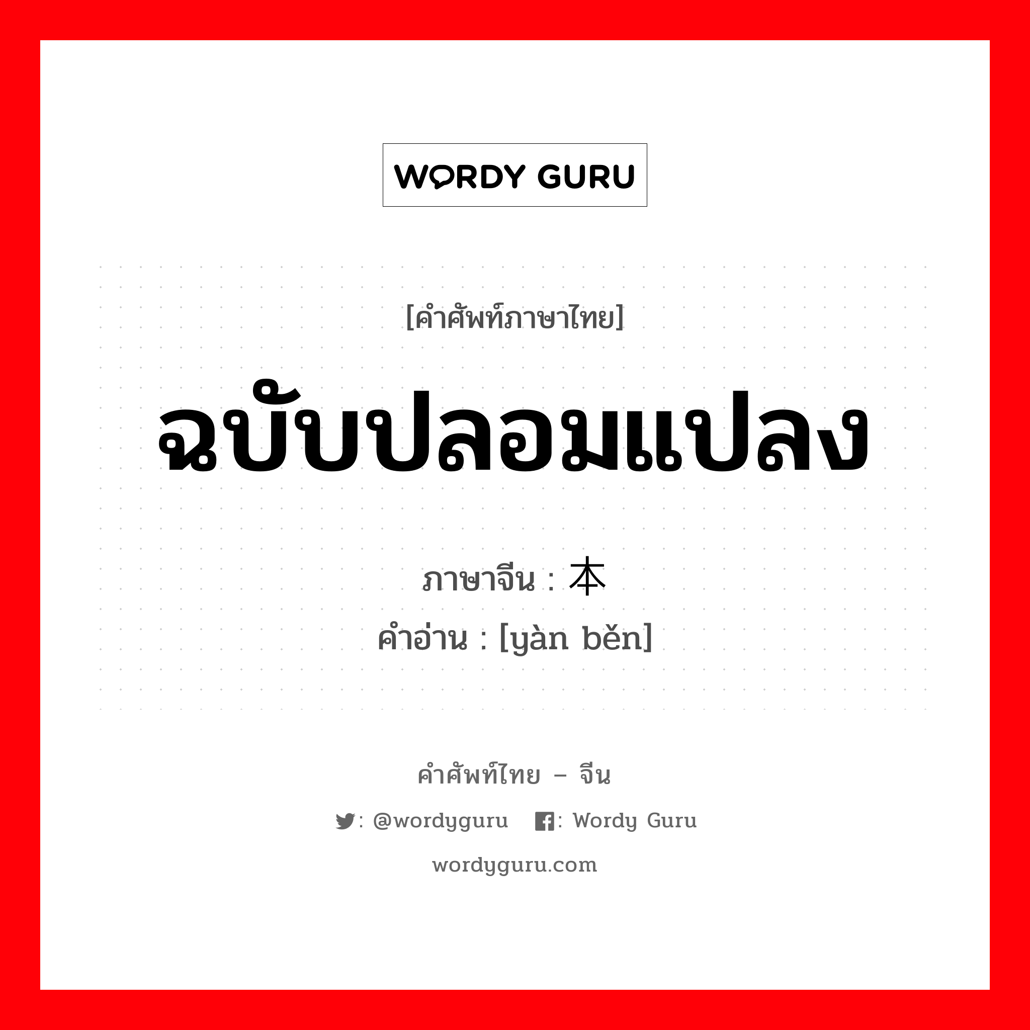 ฉบับปลอมแปลง ภาษาจีนคืออะไร, คำศัพท์ภาษาไทย - จีน ฉบับปลอมแปลง ภาษาจีน 赝本 คำอ่าน [yàn běn]