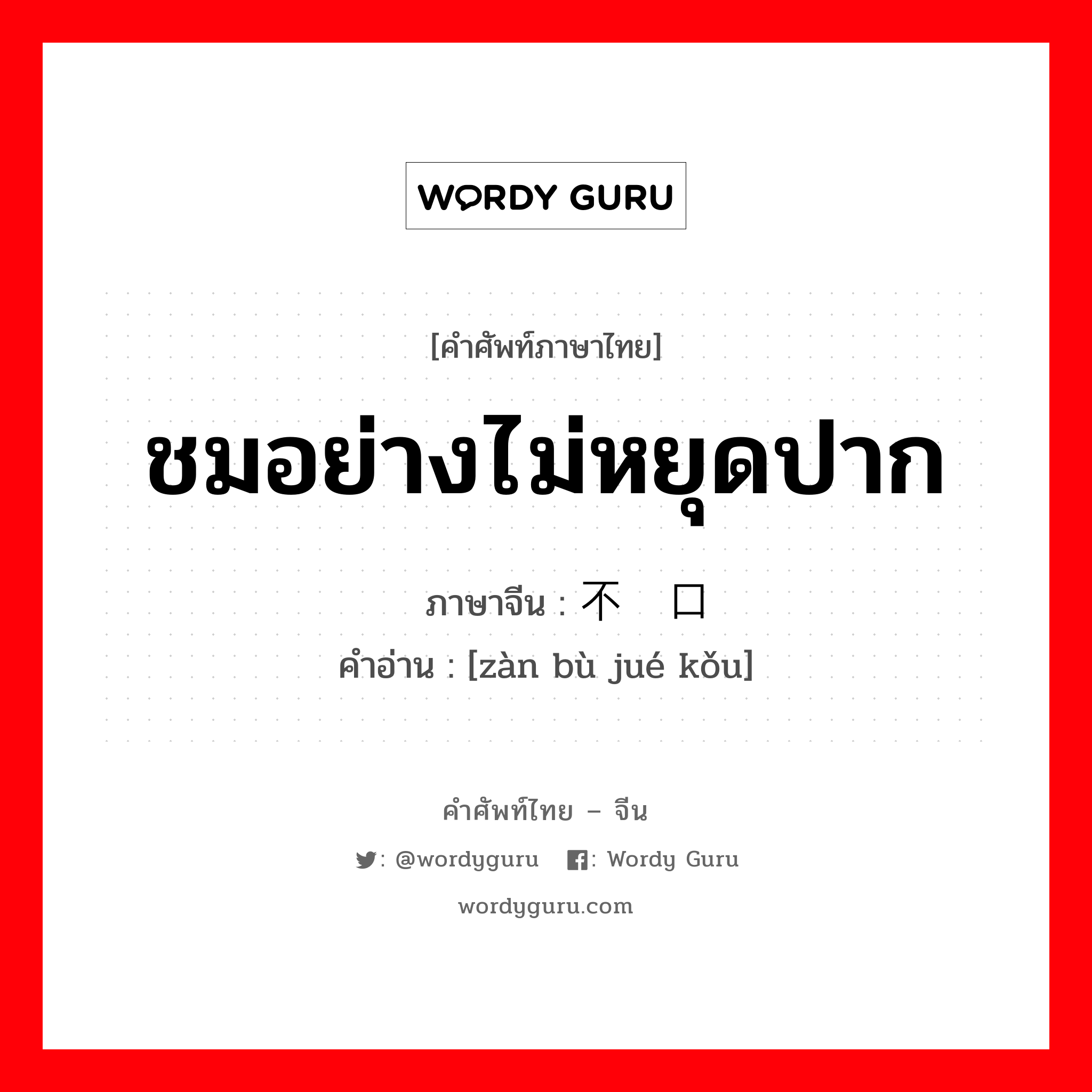 ชมอย่างไม่หยุดปาก ภาษาจีนคืออะไร, คำศัพท์ภาษาไทย - จีน ชมอย่างไม่หยุดปาก ภาษาจีน 赞不绝口 คำอ่าน [zàn bù jué kǒu]