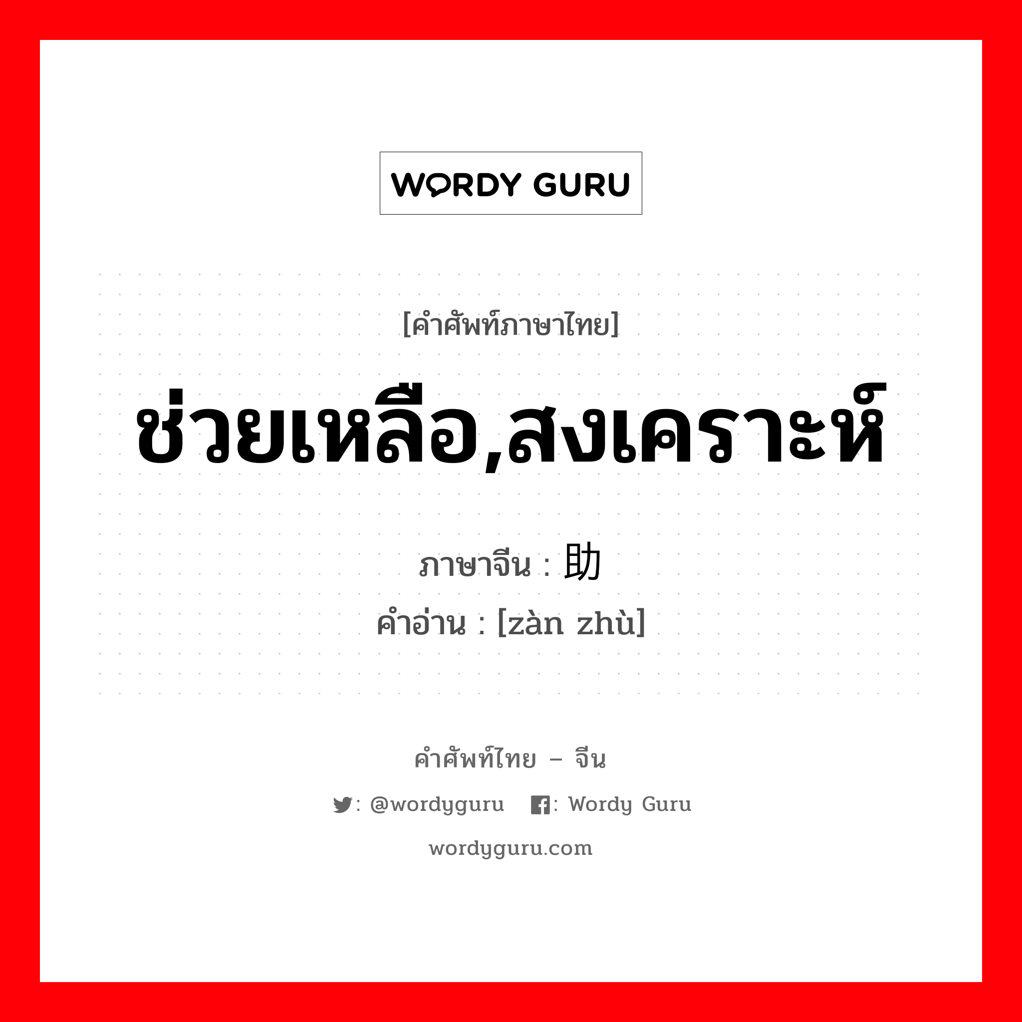 ช่วยเหลือ สงเคราะห์ ภาษาจีนคืออะไร, คำศัพท์ภาษาไทย - จีน ช่วยเหลือ,สงเคราะห์ ภาษาจีน 赞助 คำอ่าน [zàn zhù]