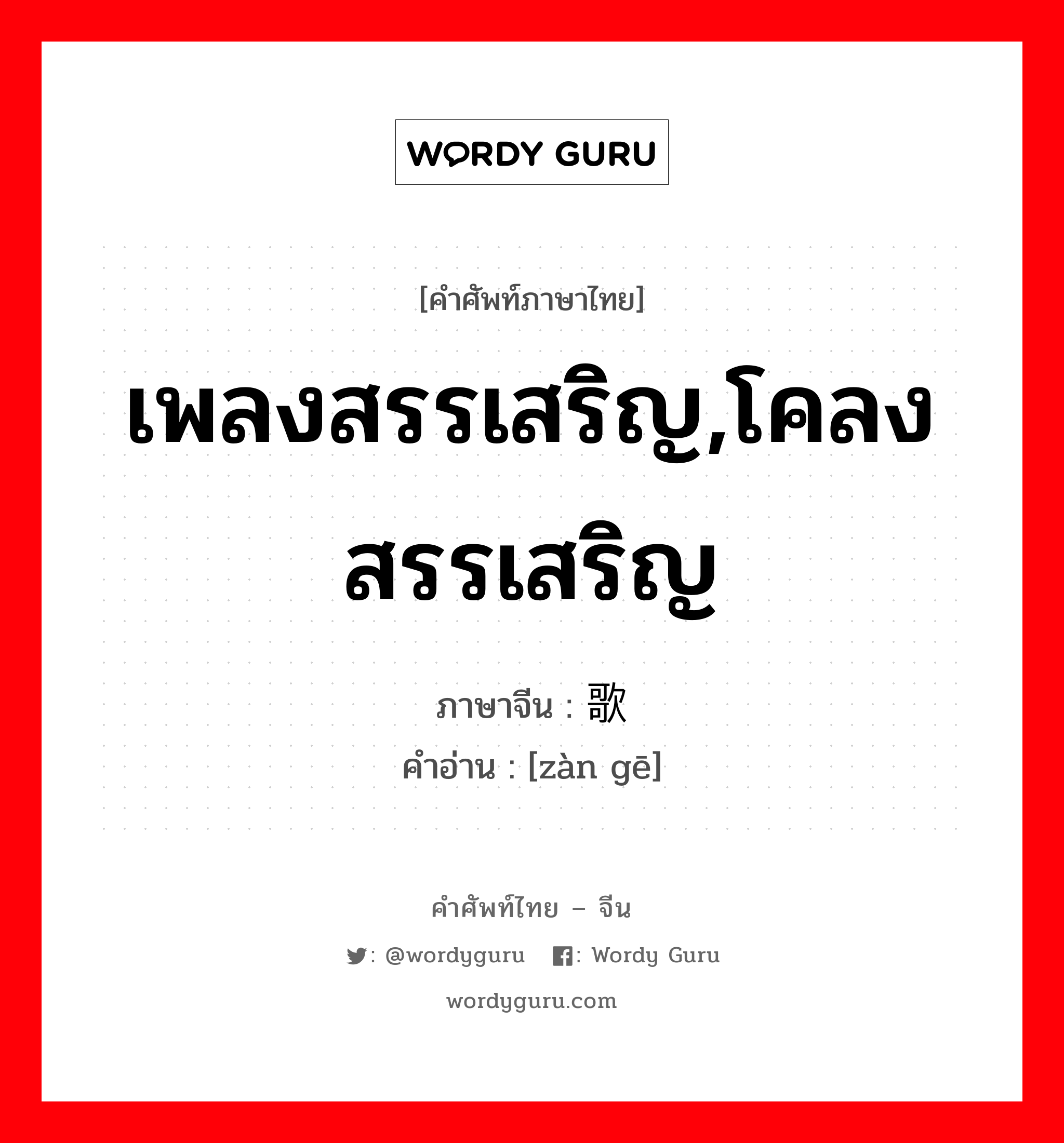 เพลงสรรเสริญ,โคลงสรรเสริญ ภาษาจีนคืออะไร, คำศัพท์ภาษาไทย - จีน เพลงสรรเสริญ,โคลงสรรเสริญ ภาษาจีน 赞歌 คำอ่าน [zàn gē]