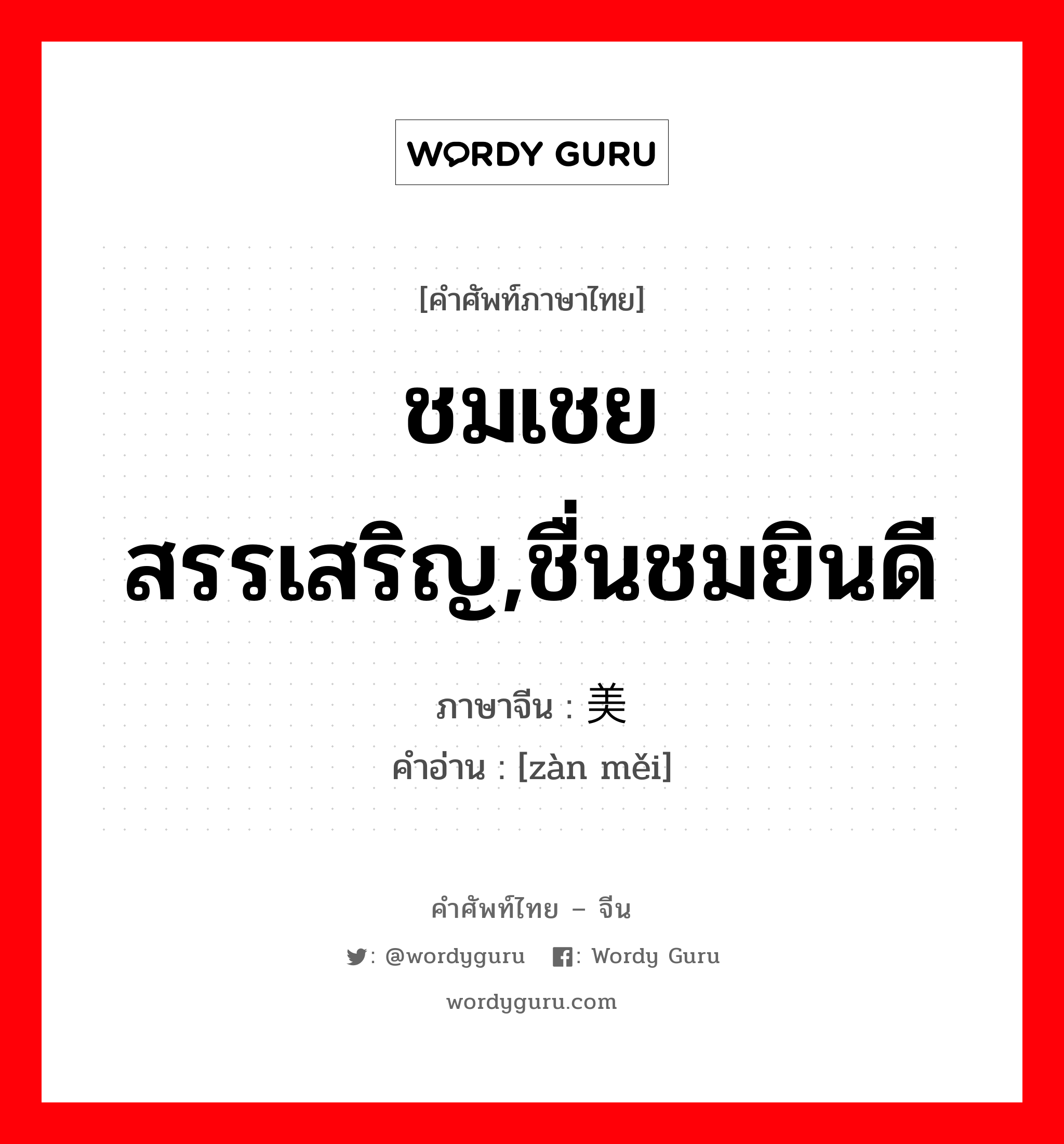 ชมเชยสรรเสริญ,ชื่นชมยินดี ภาษาจีนคืออะไร, คำศัพท์ภาษาไทย - จีน ชมเชยสรรเสริญ,ชื่นชมยินดี ภาษาจีน 赞美 คำอ่าน [zàn měi]