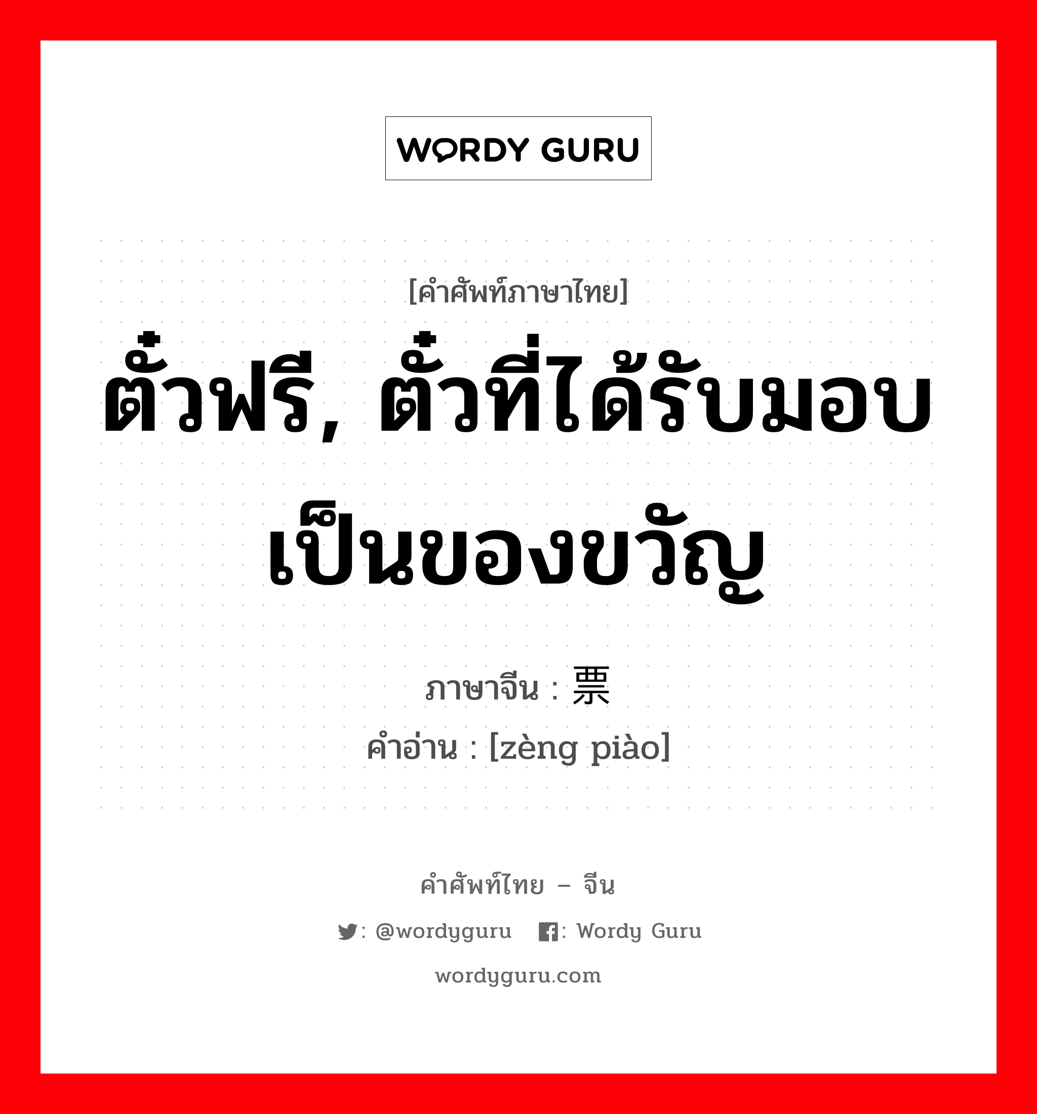 ตั๋วฟรี, ตั๋วที่ได้รับมอบเป็นของขวัญ ภาษาจีนคืออะไร, คำศัพท์ภาษาไทย - จีน ตั๋วฟรี, ตั๋วที่ได้รับมอบเป็นของขวัญ ภาษาจีน 赠票 คำอ่าน [zèng piào]