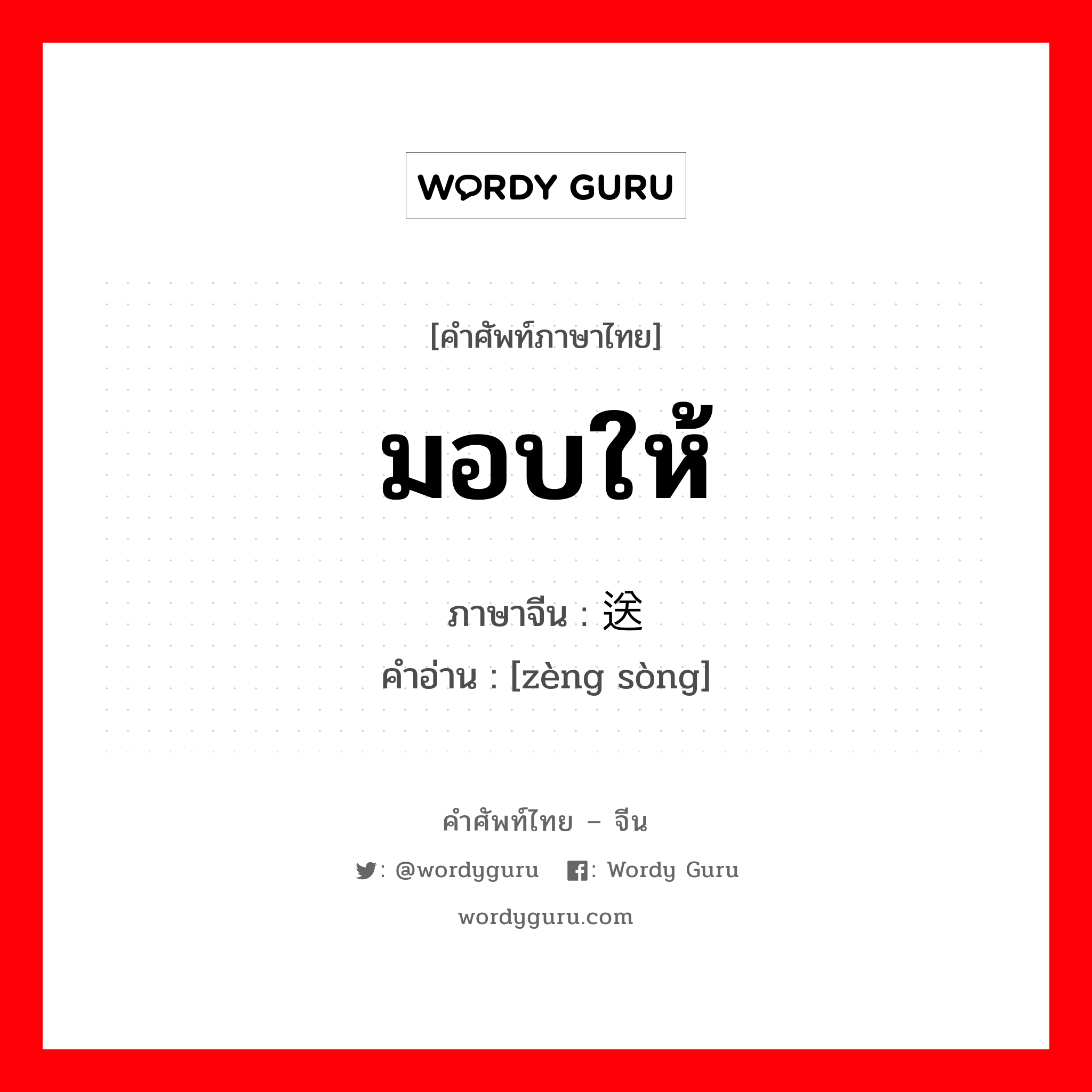 มอบให้ ภาษาจีนคืออะไร, คำศัพท์ภาษาไทย - จีน มอบให้ ภาษาจีน 赠送 คำอ่าน [zèng sòng]